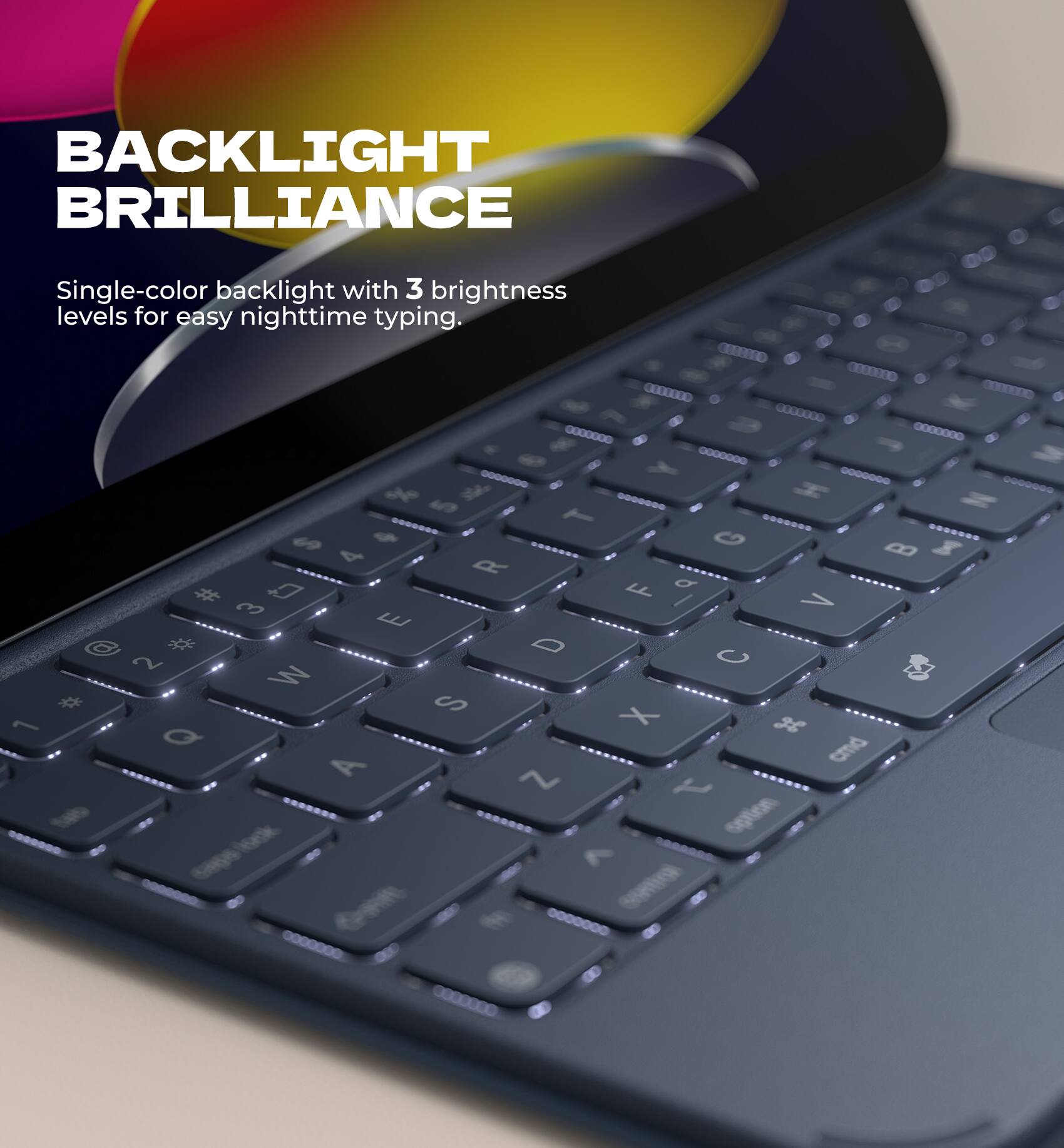 BACKLIGHT BRILLIANCE  
Single-color backlight with 3 brightness levels for easy nighttime typing.