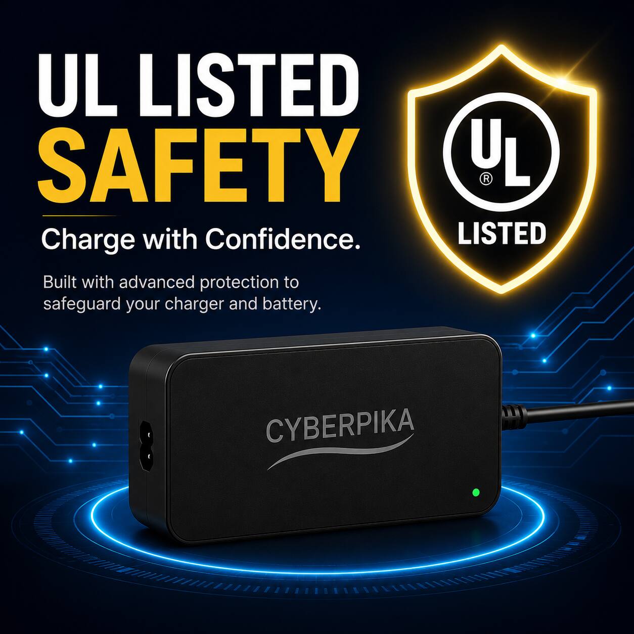 UL LISTED SAFETY  
Charge with Confidence.  
Built with advanced protection to safeguard your charger and battery.  
CYBERPIKA