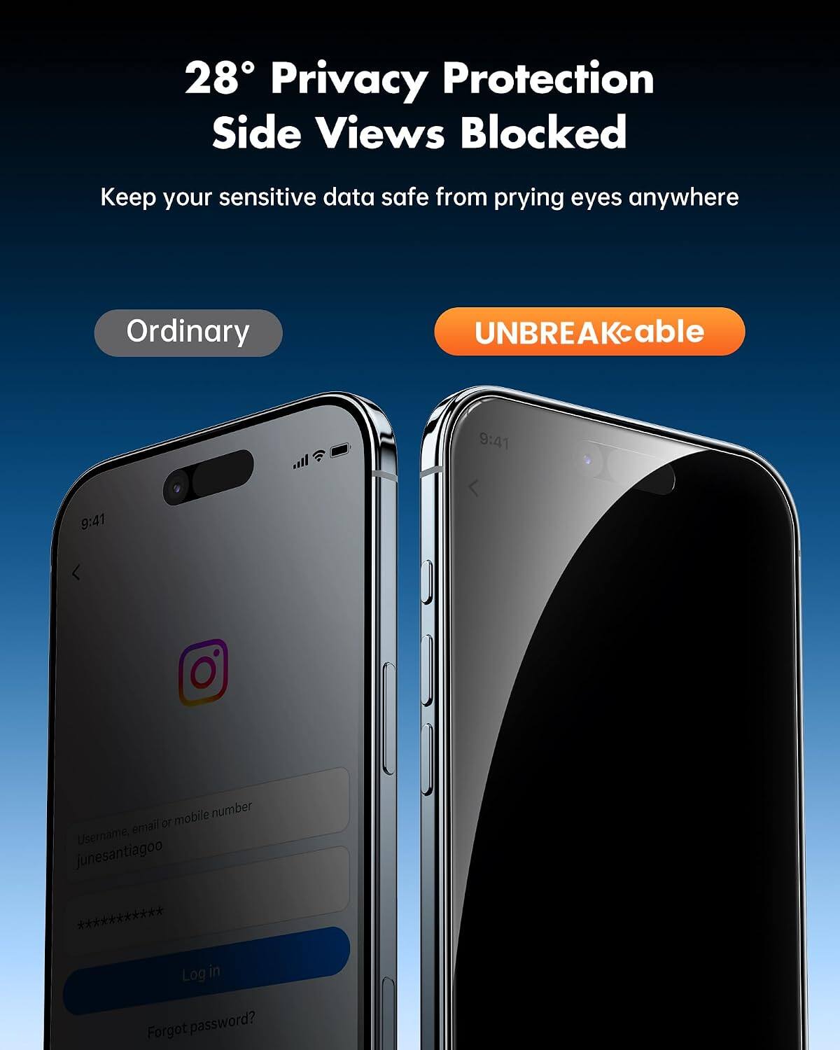 28° Privacy Protection Side Views Blocked  
Keep your sensitive data safe from prying eyes anywhere  

Ordinary  
UNBREAKcable  

9:41  
9:41  

Username, email or mobile number, junesantiagoo ***********  
Log in  
Forgot password?