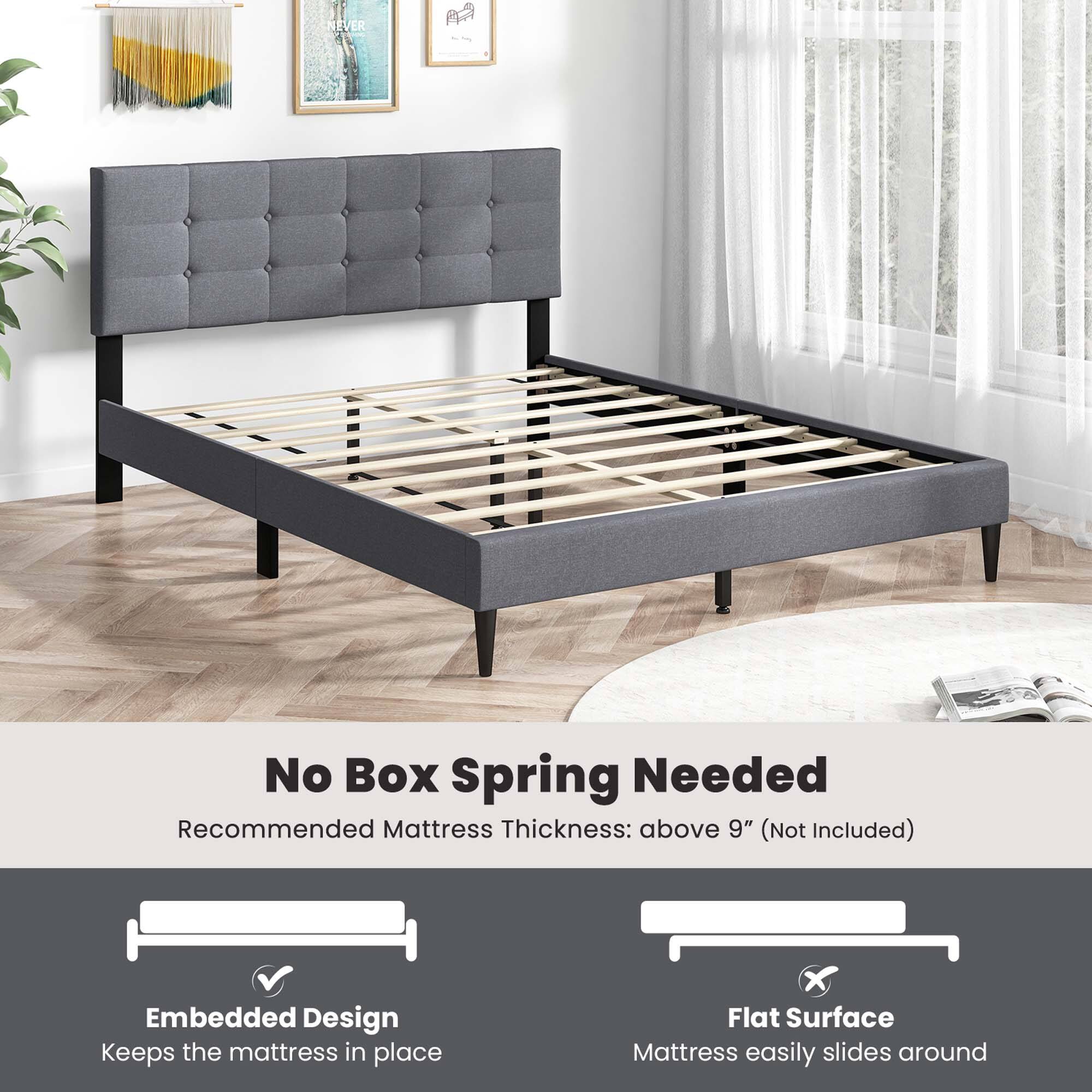 No Box Spring Needed  
Recommended Mattress Thickness: above 9" (Not Included)  

Embedded Design  
Keeps the mattress in place  

Flat Surface  
Mattress easily slides around