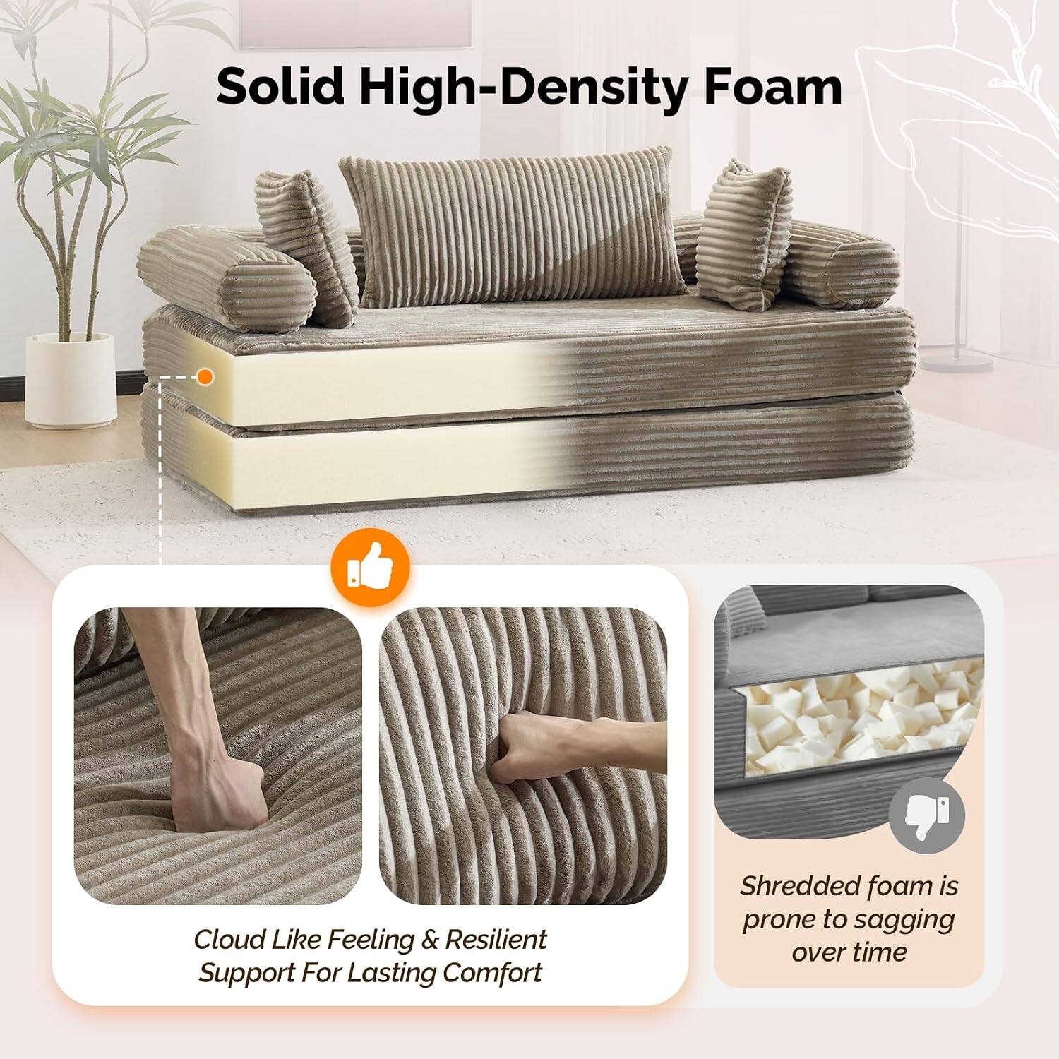 Solid High-Density Foam

Cloud Like Feeling & Resilient Support For Lasting Comfort

Shredded foam is prone to sagging over time