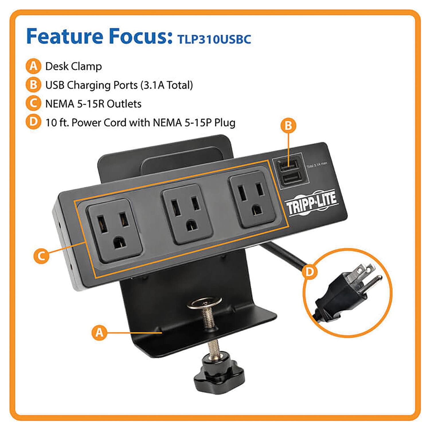 Feature Focus: TLP310USBC

A. Desk Clamp  
B. USB Charging Ports (3.1A Total)  
C. NEMA 5-15R Outlets  
D. 10 ft. Power Cord with NEMA 5-15P Plug  

TRIPP-LITE