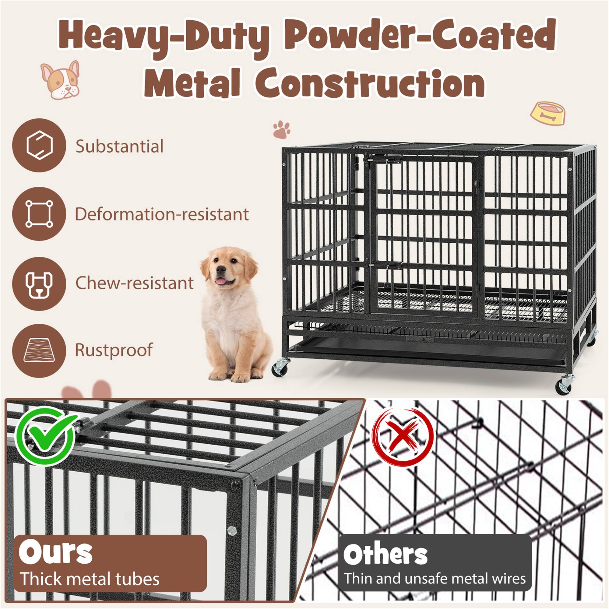 Heavy-Duty Powder-Coated Metal Construction

- Substantial
- Deformation-resistant
- Chew-resistant
- Rustproof

Ours
Thick metal tubes

Others
Thin and unsafe metal wires