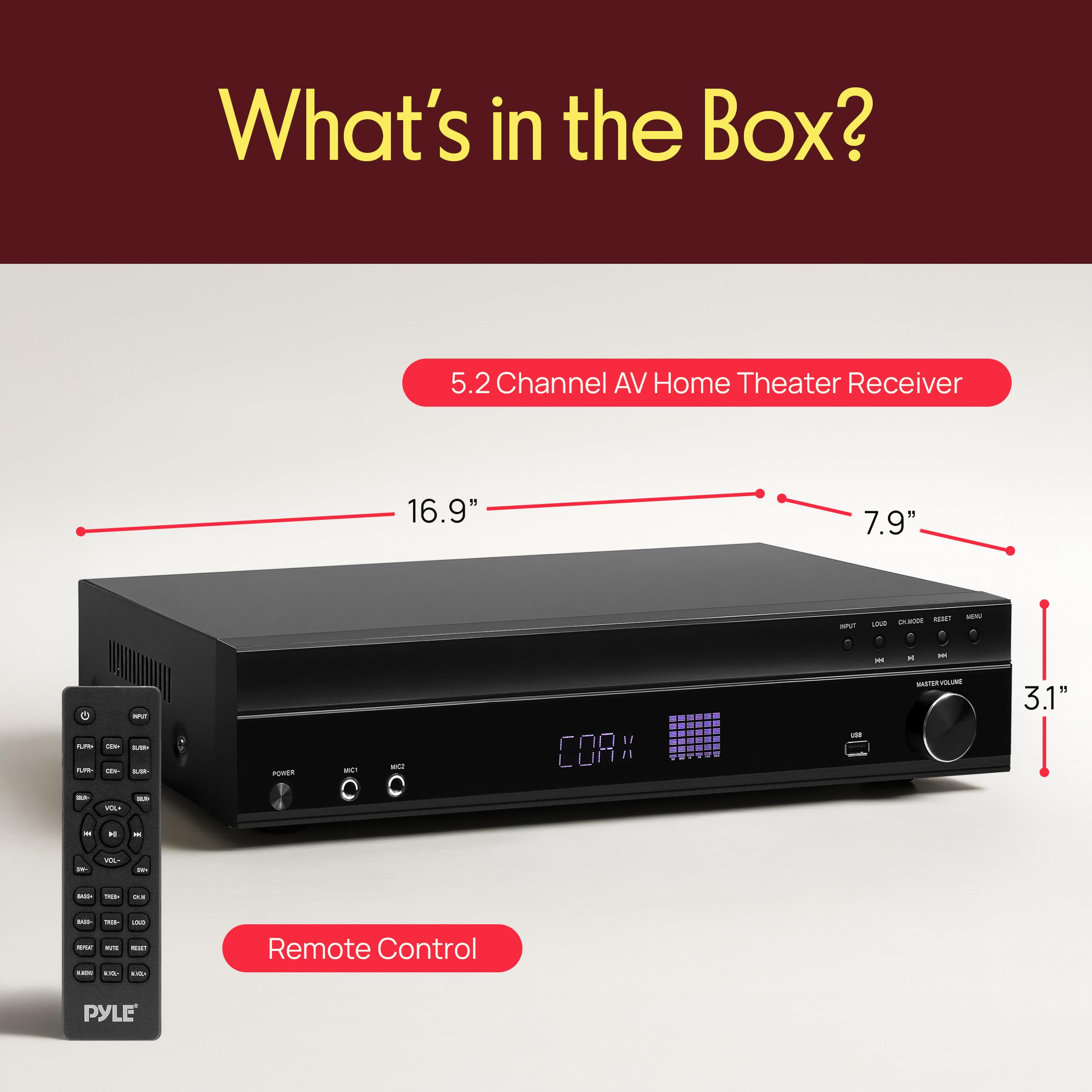 What's in the Box?

- 5.2 Channel AV Home Theater Receiver
- 16.9" x 7.9" x 3.1"
- Remote Control

PYLE