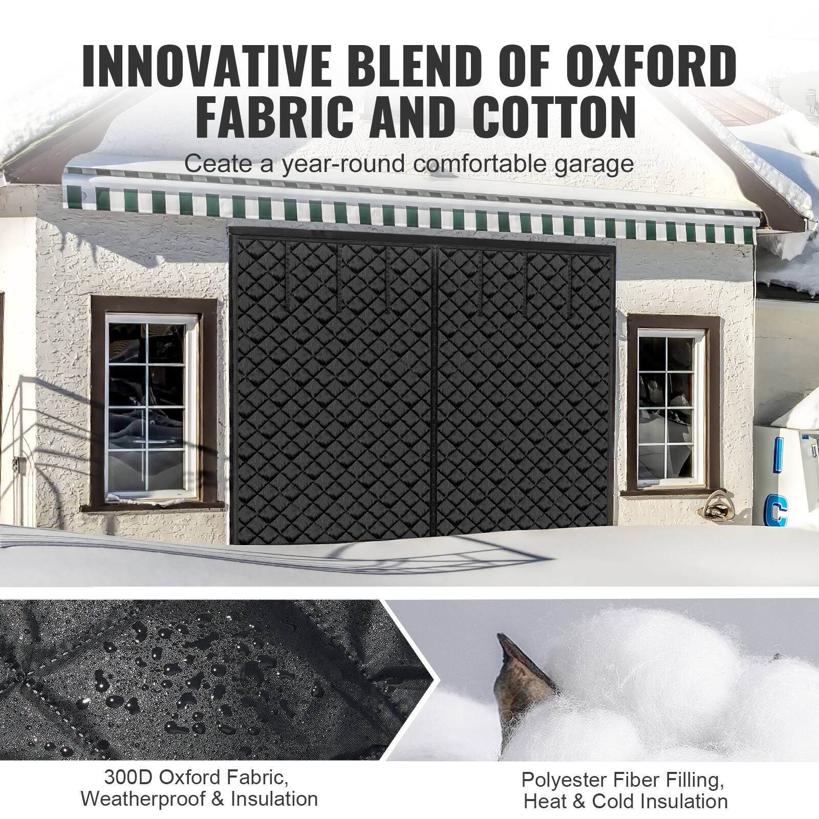 INNOVATIVE BLEND OF OXFORD FABRIC AND COTTON  
Create a year-round comfortable garage  

300D Oxford Fabric, Weatherproof & Insulation  
Polyester Fiber Filling, Heat & Cold Insulation