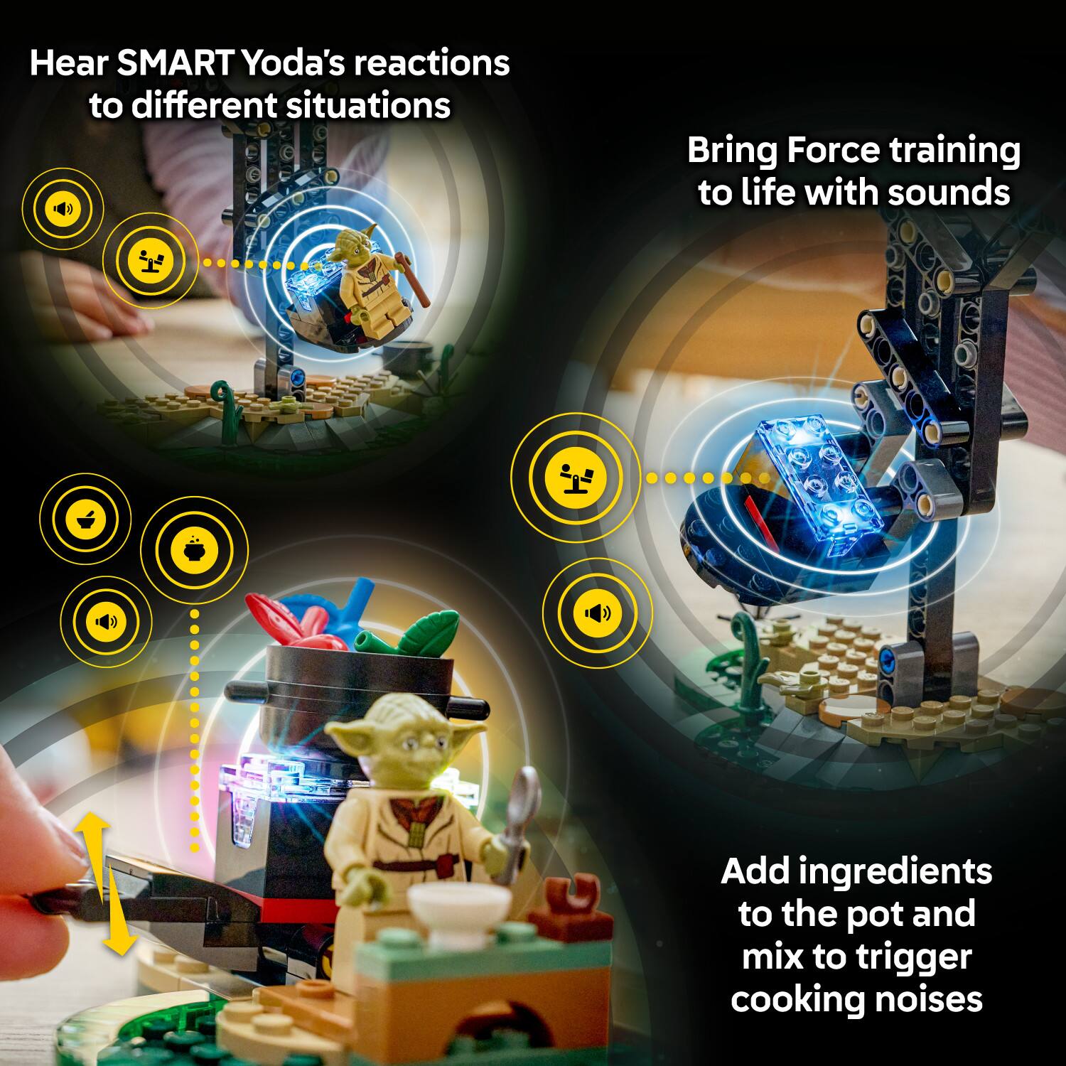Hear SMART Yoda's reactions to different situations

Bring Force training to life with sounds

Add ingredients to the pot and mix to trigger cooking noises