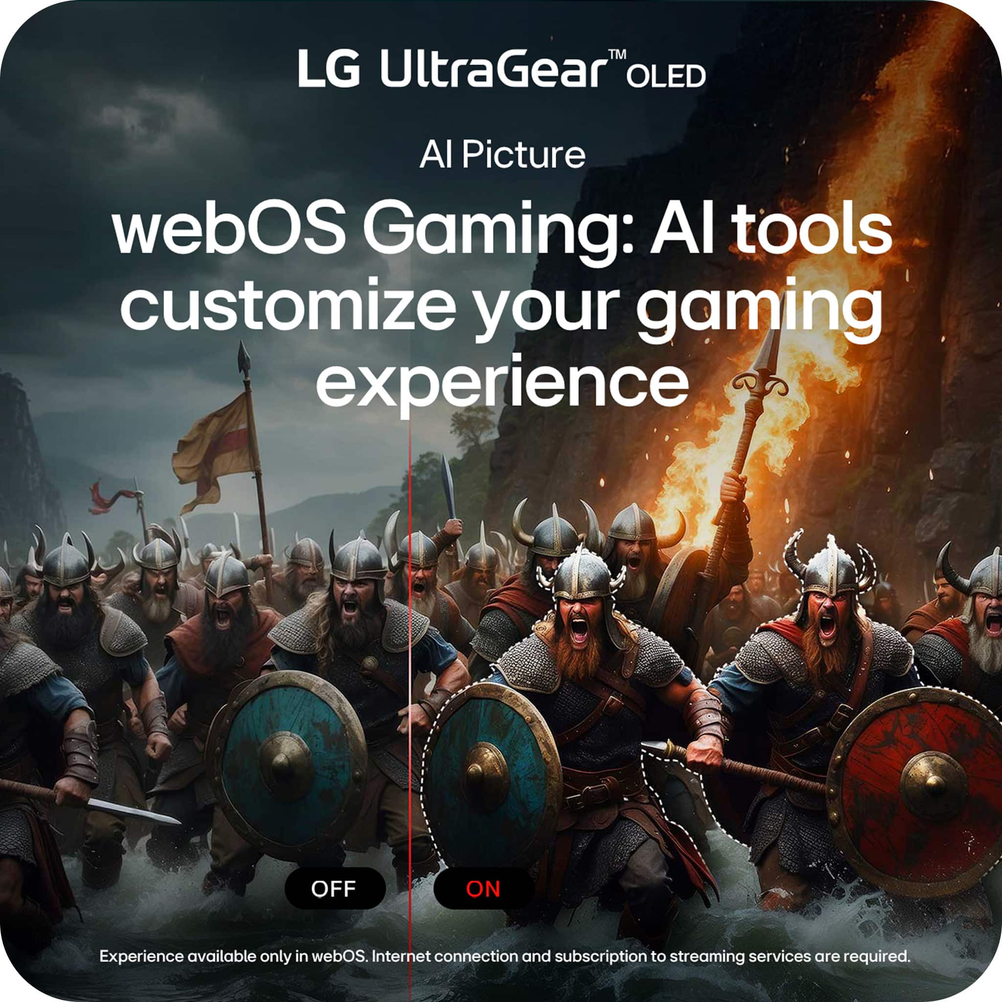 LG UltraGear™ OLED
AI Picture
webOS Gaming: AI tools customize your gaming experience
OFF ON
Experience available only in webOS. Internet connection and subscription to streaming services are required.
