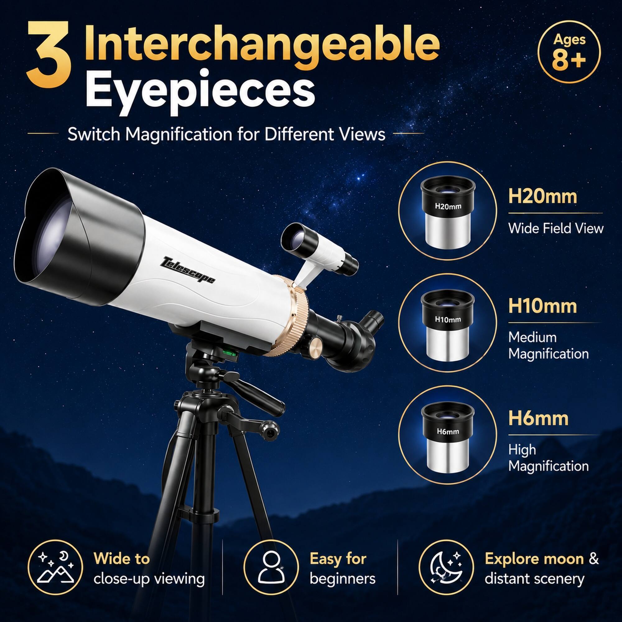 Ages 8+  
3 Interchangeable Eyepieces  
Switch Magnification for Different Views  

H20mm  
Wide Field View  

H10mm  
Medium Magnification  

H6mm  
High Magnification  

Wide to close-up viewing  
Easy for beginners  
Explore moon & distant scenery
