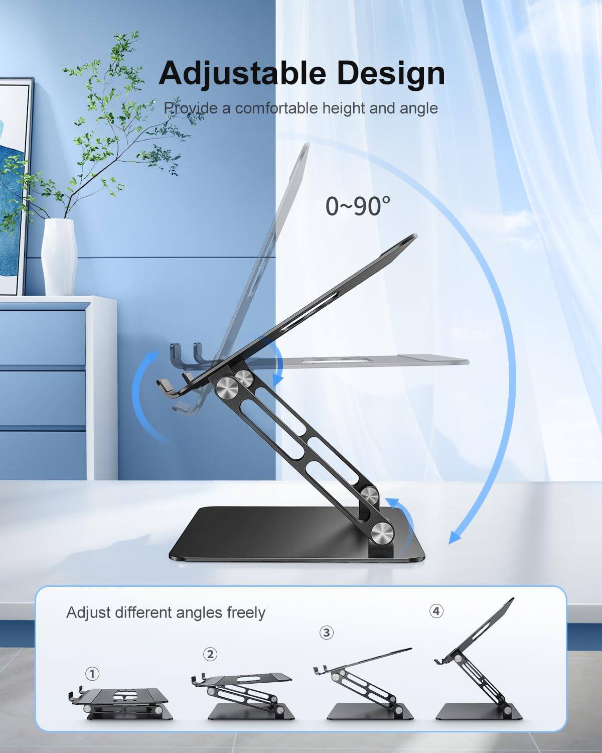 Adjustable Design  
Provide a comfortable height and angle  
0~90°  

Adjust different angles freely  
1  
2  
3  
4