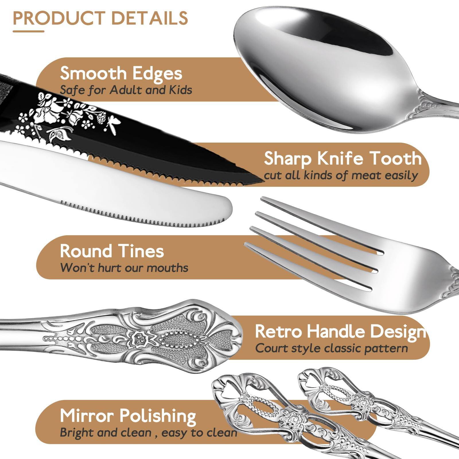 PRODUCT DETAILS

- Smooth Edges
  Safe for Adult and Kids

- Sharp Knife Tooth
  cut all kinds of meat easily

- Round Tines
  Won't hurt our mouths

- Retro Handle Design
  Court style classic pattern

- Mirror Polishing
  Bright and clean, easy to clean