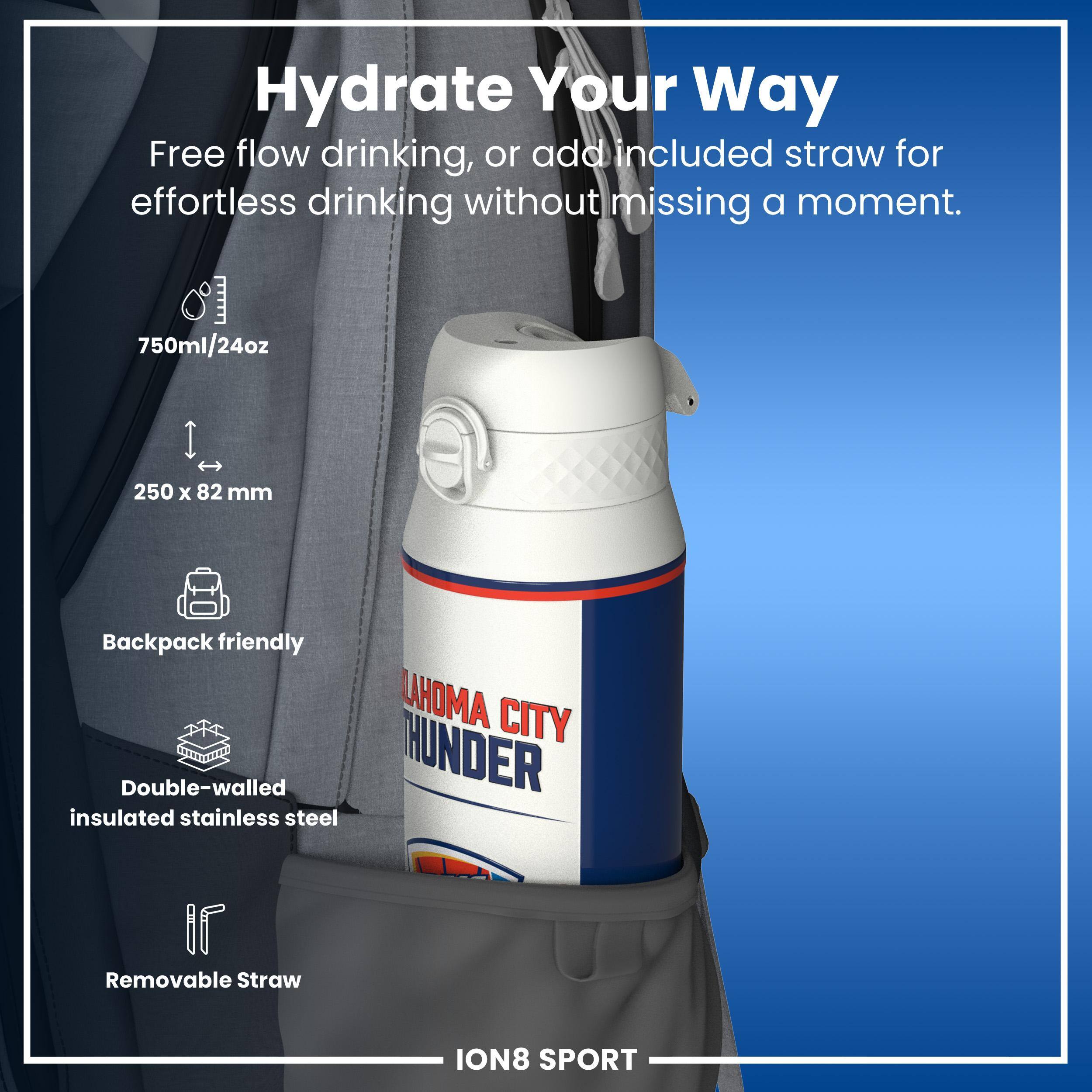 Hydrate Your Way

Free flow drinking, or add included straw for effortless drinking without missing a moment.

750ml/24oz
250 x 82 mm
Backpack friendly
Double-walled insulated stainless steel
Removable Straw

ION8 SPORT