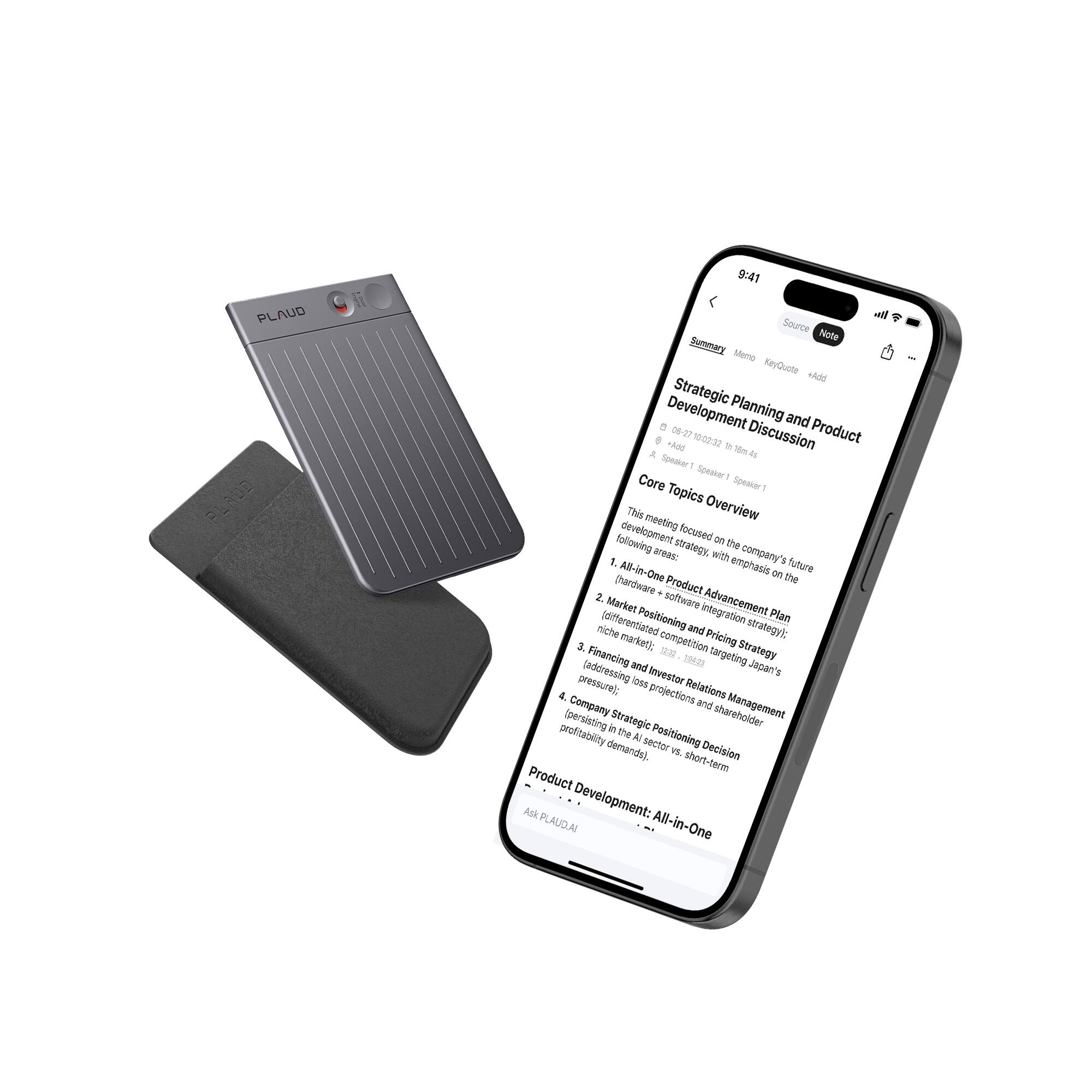 Sure, here is the corrected and grouped text:

---

**Strategic Planning and Product Development Discussion**

**Date:** 06-27-2023  
**Time:** 10:00-11:32  
**Speaker:** Speaker 1

**Core Topics Overview**

This meeting focused on the following strategy development areas:

1. **All-in-One Product Emphasis**  
   - Future product development with the company's All-in-One emphasis.

2. **Software Advancement and Market Integration**  
   - Differentiated Positioning Plan (niche market)  
   - Competition and Pricing Strategy

3. **Financing and Investor Relations Management**  
   - Addressing investor demands and shareholder profitability.

4. **Company Strategic Positioning Decision**  
   - Persisting in the sector (Japan's pressure)  
   - Short-term vs. long-term profitability strategy.

**Product Development: All-in-One**

---

**PLAUD**  
**PLAUD**