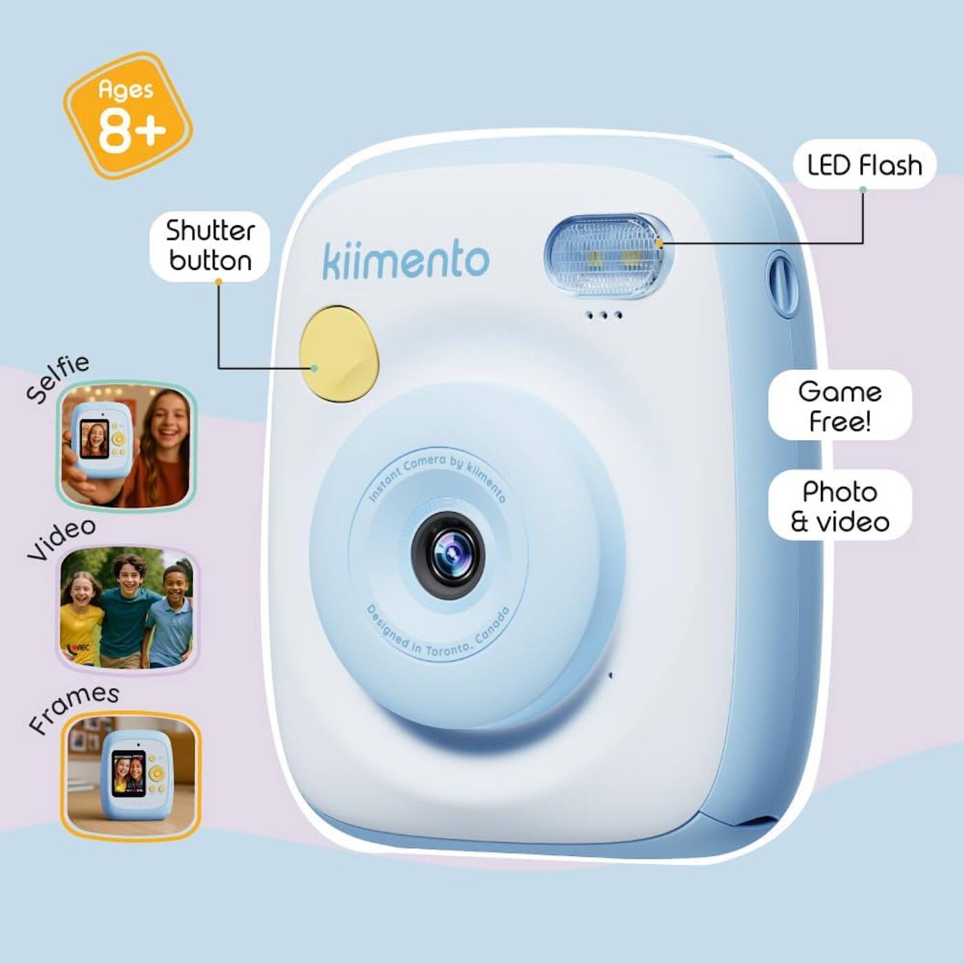 Ages 8+  
LED Flash  
Shutter button  
Game Free!  
Photo & video  
Selfie  
Video  
Frames  

kiimento  
Instant Camera by kiimento  
Designed in Toronto, Canada