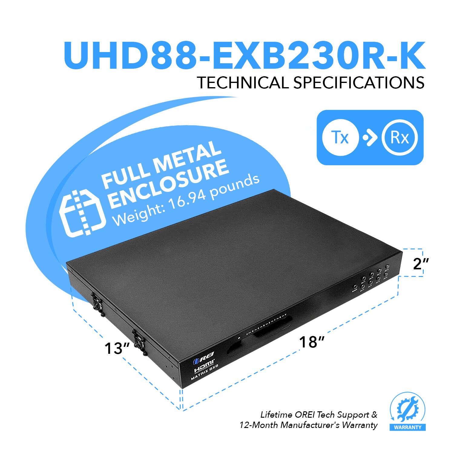 UHD88-EXB230R-K TECHNICAL SPECIFICATIONS FULL METAL ENCLOSURE Weight: 16.94 pounds Tx Rx 13" 18" 2" Lifetime OREI Tech Support & 12-Month Manufacturer's Warranty WARRANTY