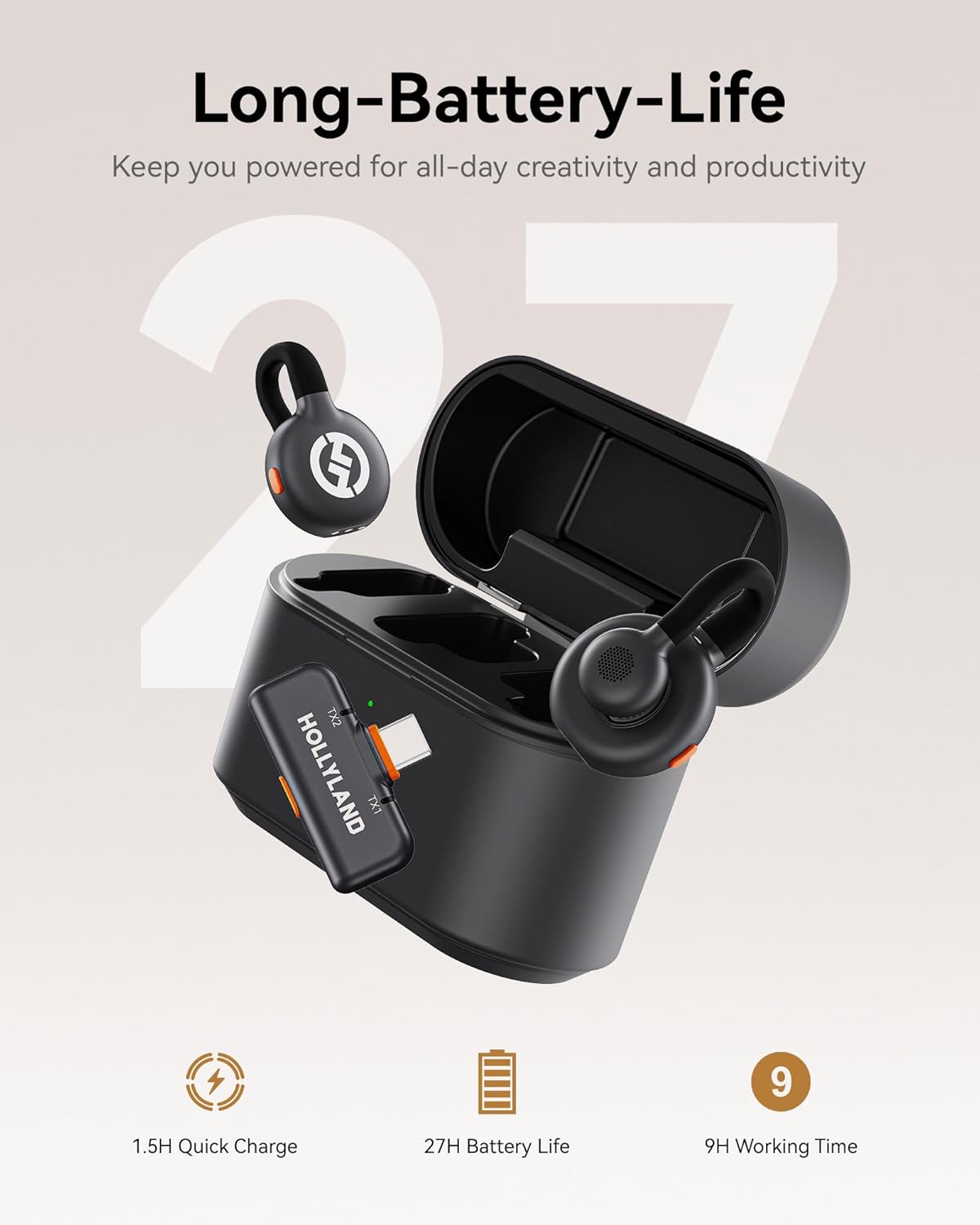 Long-Battery-Life  
Keep you powered for all-day creativity and productivity  

HOLLYLAND TX1  
1.5H Quick Charge  
27H Battery Life  
9H Working Time