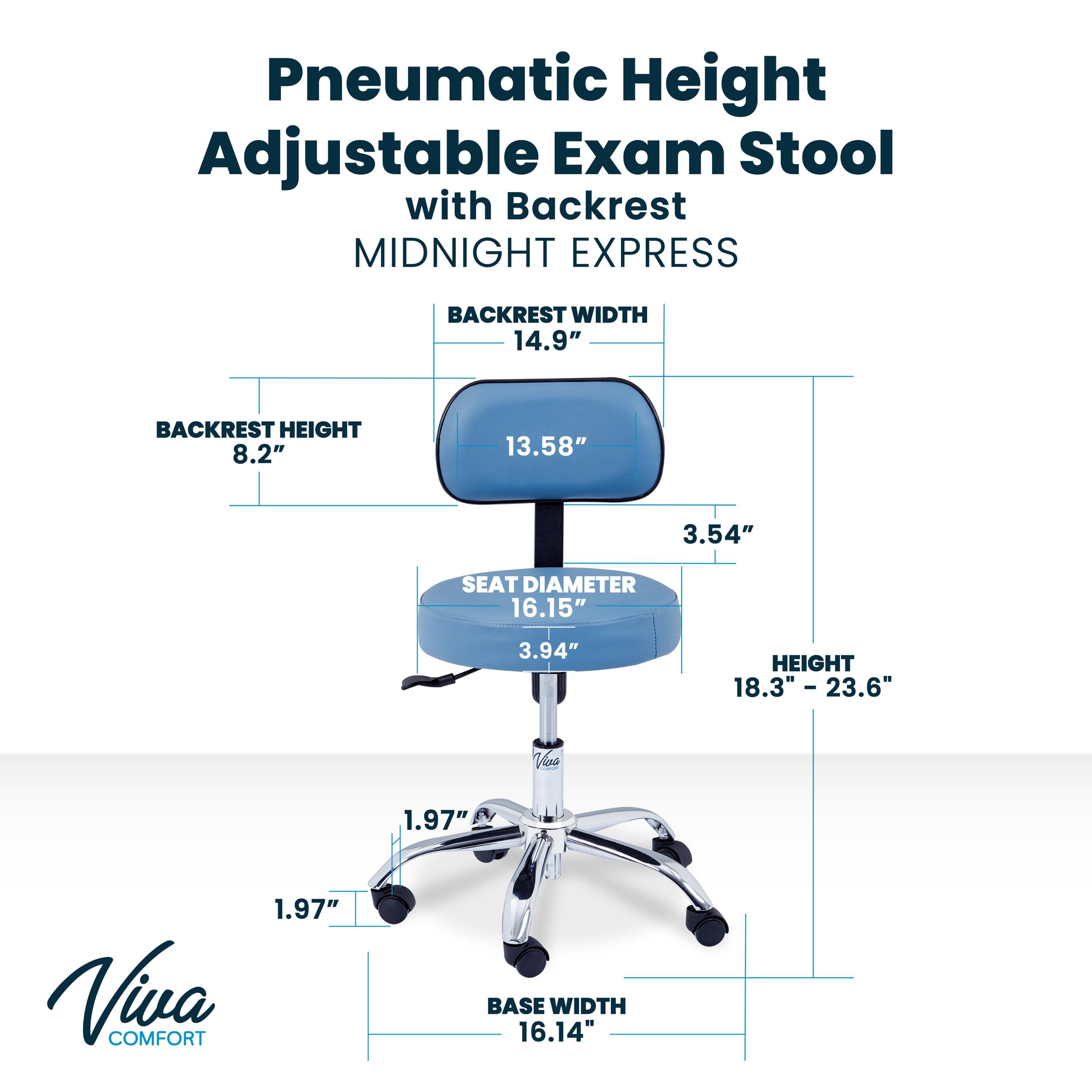 Pneumatic Height Adjustable Exam Stool with Backrest MIDNIGHT EXPRESS

BACKREST WIDTH 14.9"
BACKREST HEIGHT 8.2"
SEAT DIAMETER 16.15"
HEIGHT 18.3" - 23.6"
BASE WIDTH 16.14"

I Vos 1.97"
Viva COMFORT