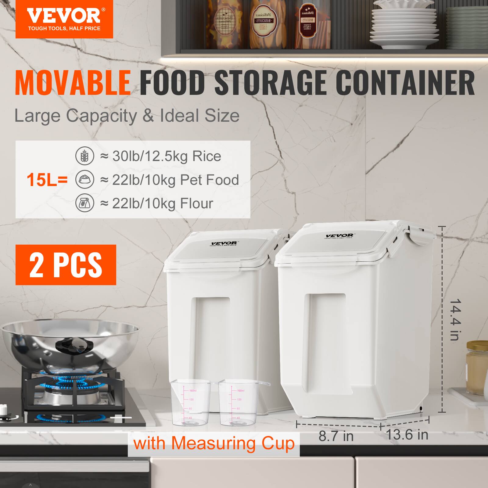 VEVOR TOUGH TOOLS, HALF PRICE
MOVABLE FOOD STORAGE CONTAINER
Large Capacity & Ideal Size
15L
30lb/12.5kg Rice
22lb/10kg Pet Food
22lb/10kg Flour
2 PCS
VEVOR
14.4 in
with Measuring Cup
8.7 in 13.6 in