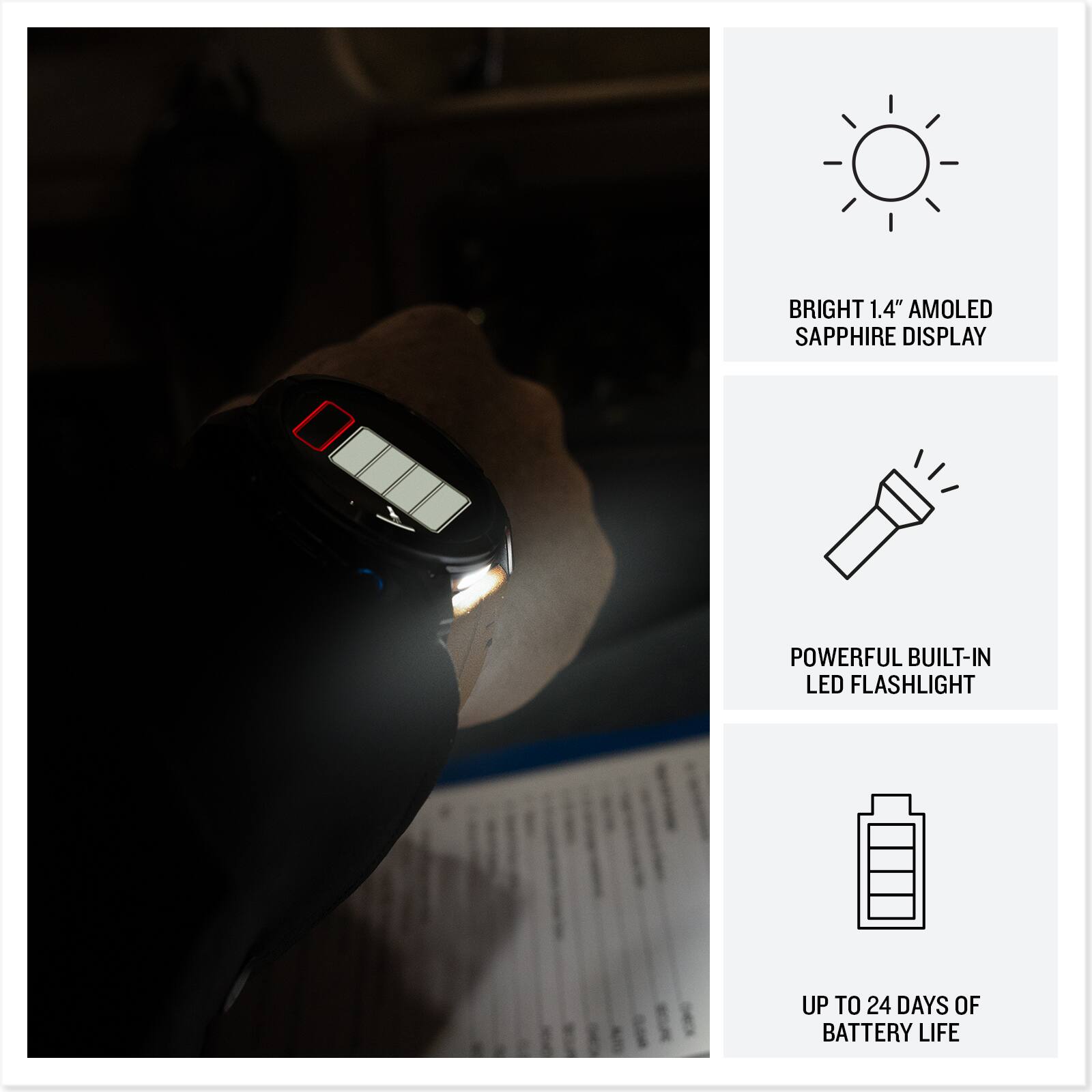 BRIGHT 1.4" AMOLED SAPPHIRE DISPLAY  
POWERFUL BUILT-IN LED FLASHLIGHT  
UP TO 24 DAYS OF BATTERY LIFE