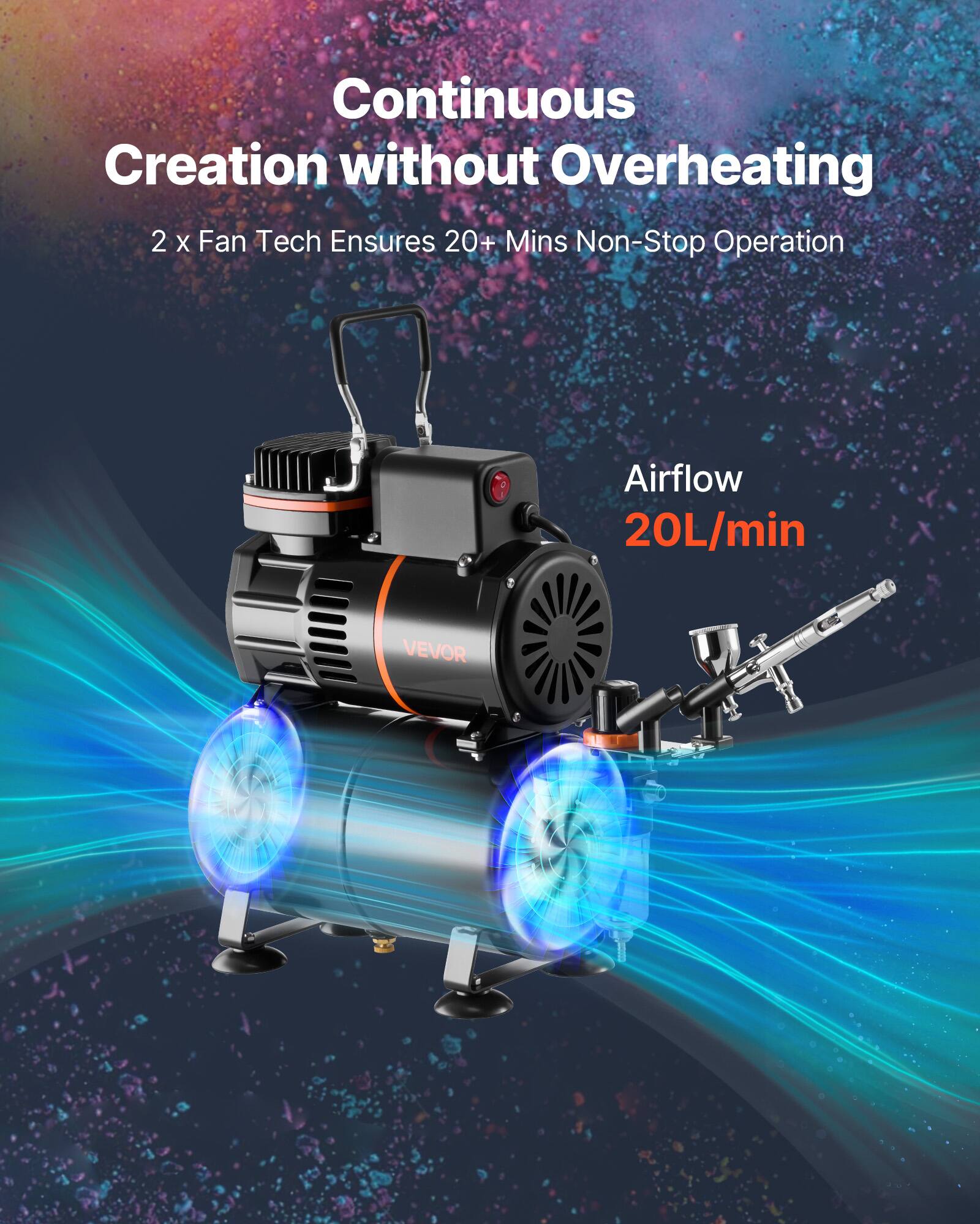 Continuous Creation without Overheating  
2 x Fan Tech Ensures 20+ Mins Non-Stop Operation  
Airflow 20L/min  
VEVOR