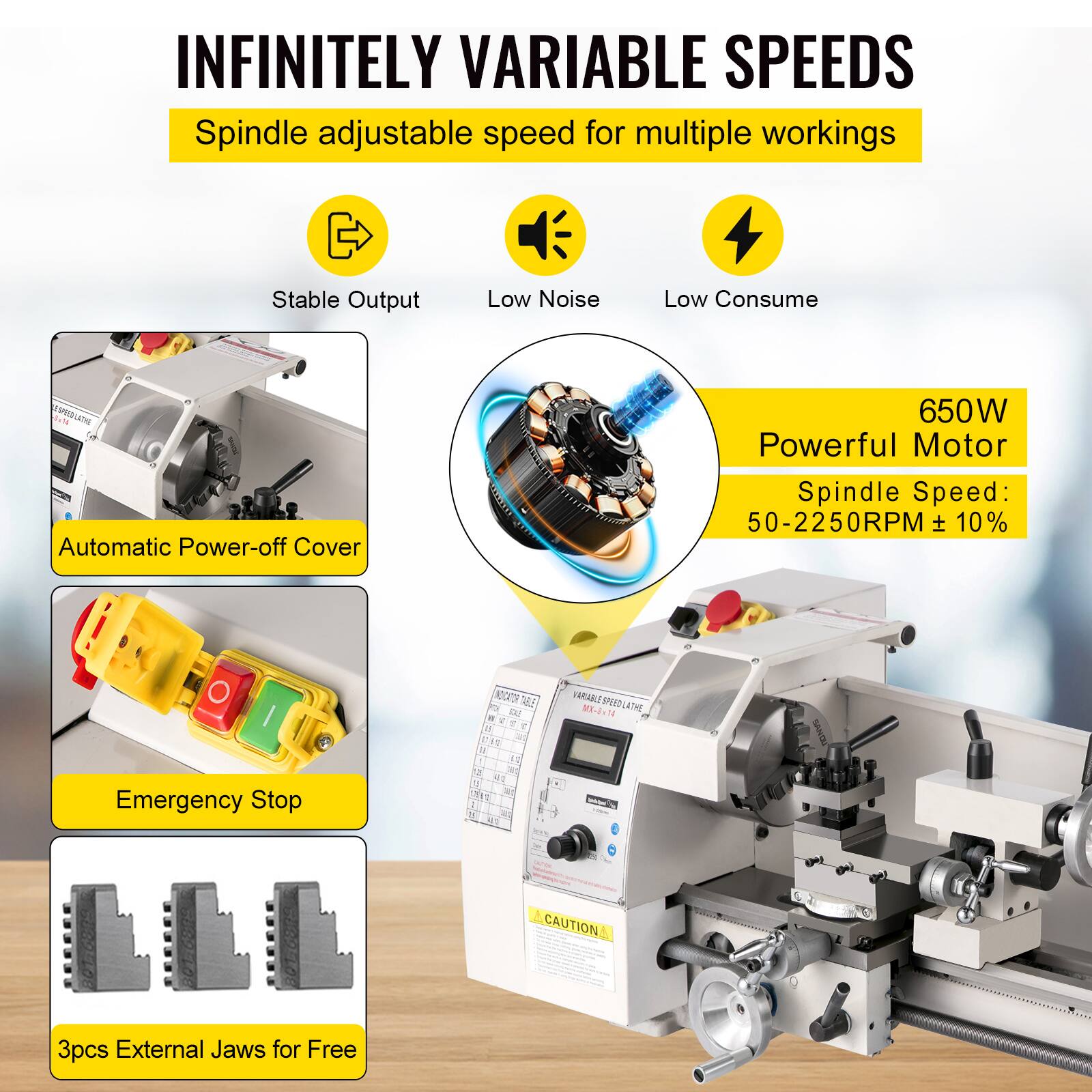 INFINITELY VARIABLE SPEEDS  
Spindle adjustable speed for multiple workings  
Stable Output  
Low Noise  
Low Consume  

650W Powerful Motor  
Spindle Speed: 50-2250RPM ± 10%  

Automatic Power-off Cover  
Emergency Stop  

3pcs External Jaws for Free