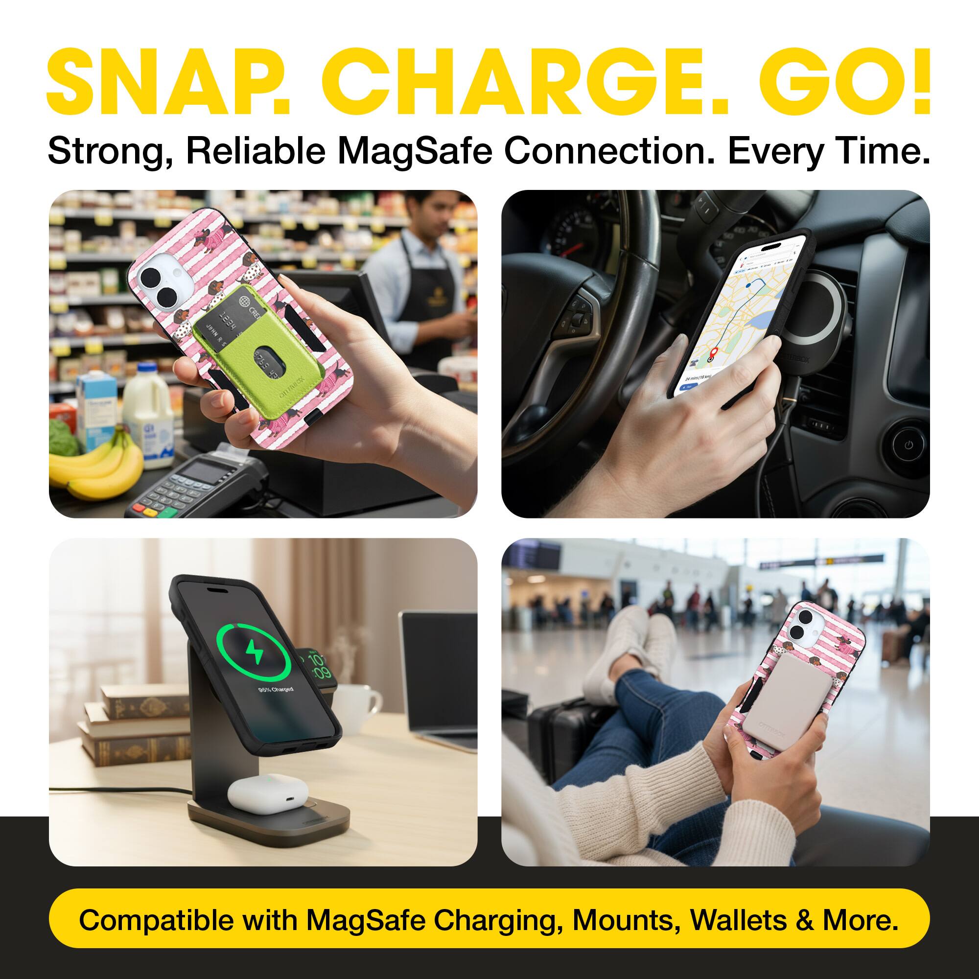 SNAP. CHARGE. GO!  
Strong, Reliable MagSafe Connection. Every Time.  
Compatible with MagSafe Charging, Mounts, Wallets & More.