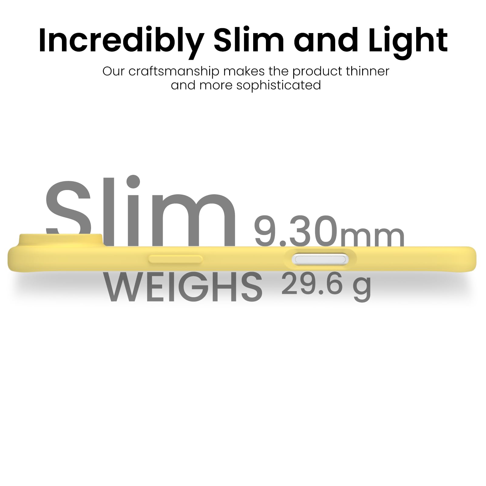 Incredibly Slim and Light

Our craftsmanship makes the product thinner and more sophisticated

Slim  
9.30mm  
WEIGHS 29.6 g