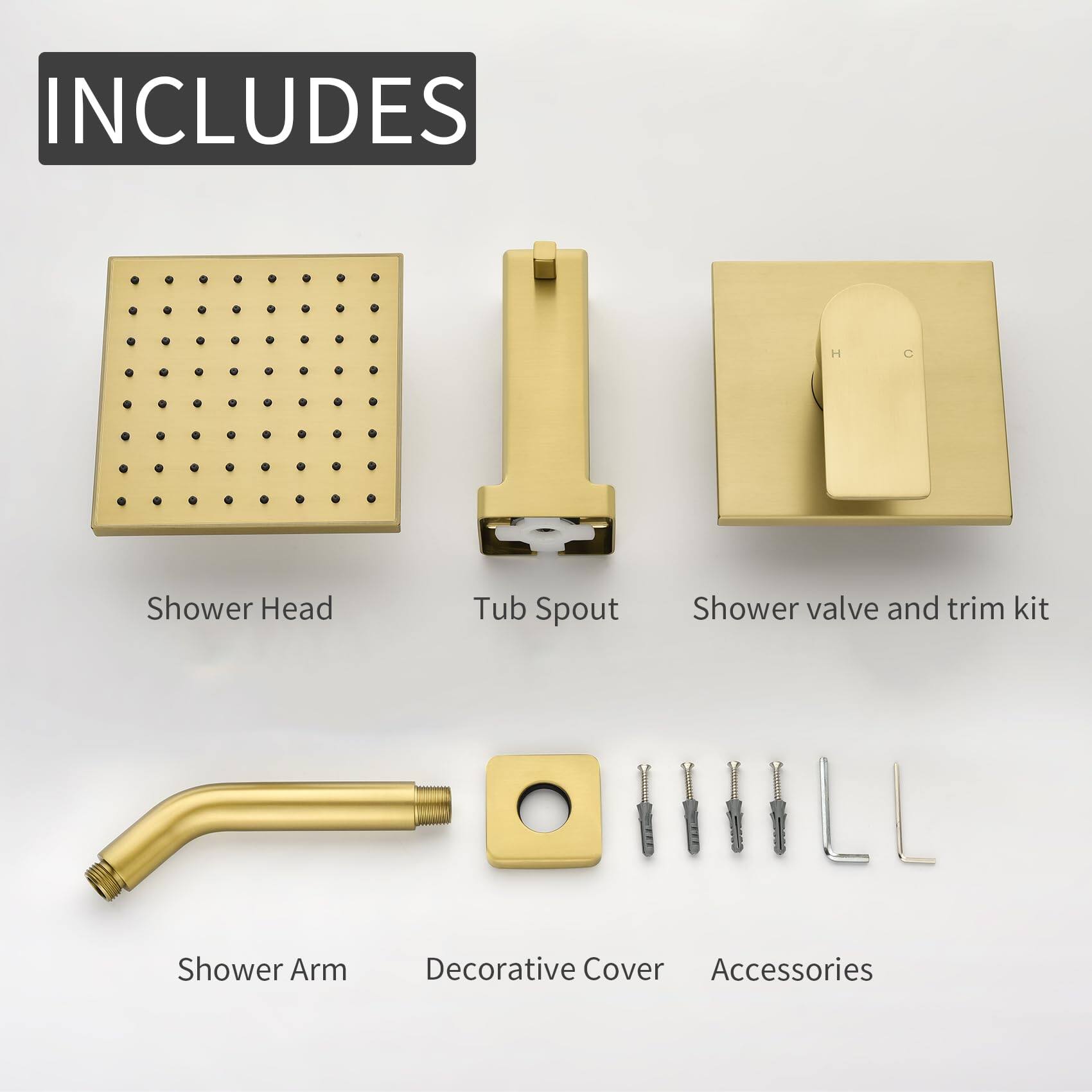 INCLUDES

- Shower Head
- Tub Spout
- Shower valve and trim kit
- Shower Arm
- Decorative Cover
- Accessories