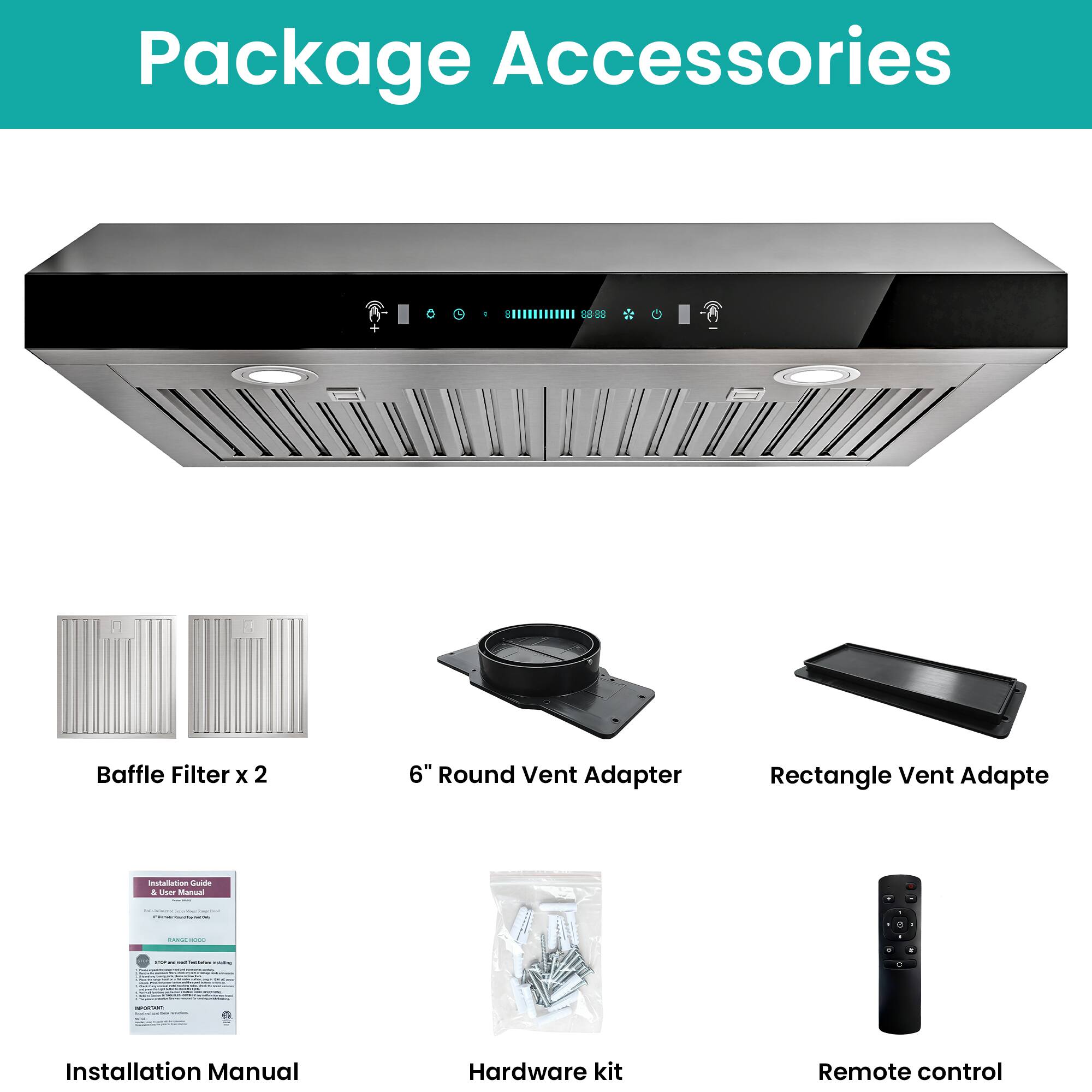 Package Accessories

- Baffle Filter x 2
- 6" Round Vent Adapter
- Rectangle Vent Adapter
- Installation Manual
- Hardware kit
- Remote control