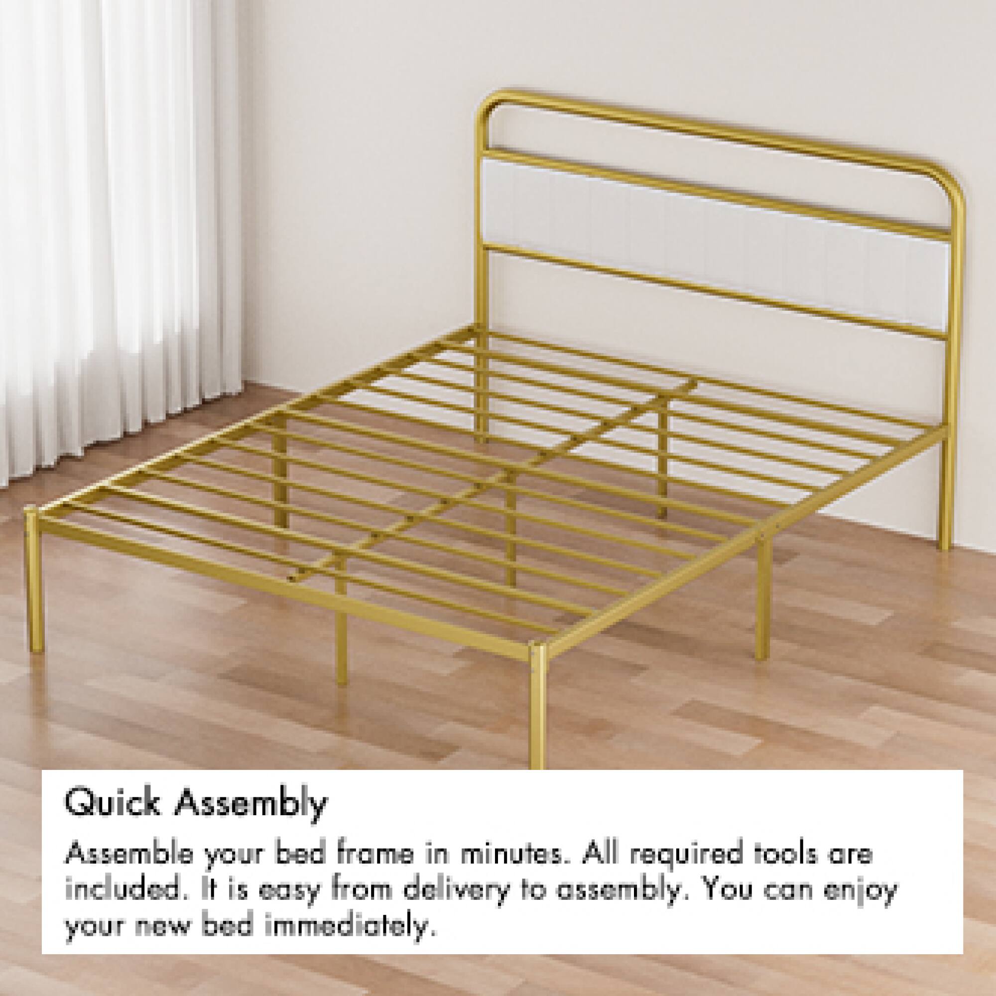 Quick Assembly  
Assemble your bed frame in minutes. All required tools are included. It is easy from delivery to assembly. You can enjoy your new bed immediately.