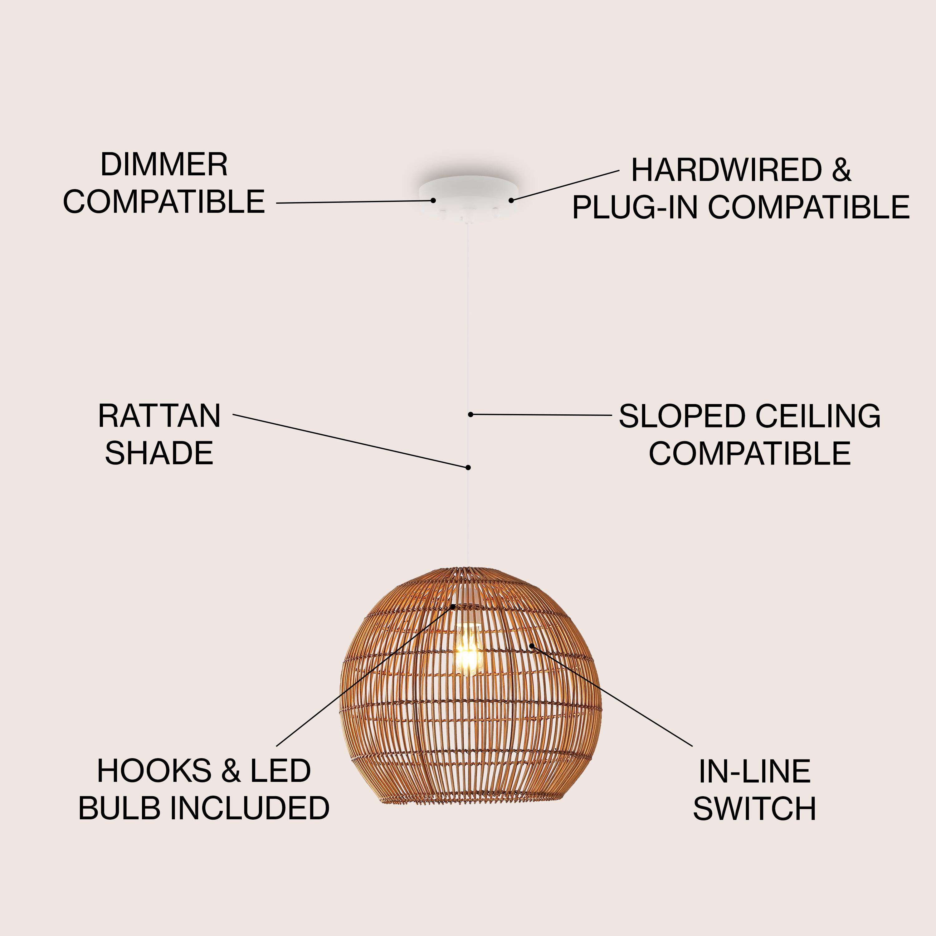 DIMMER COMPATIBLE  
HARDWIRED & PLUG-IN COMPATIBLE  
RATTAN SHADE  
SLOPED CEILING COMPATIBLE  
HOOKS & LED BULB INCLUDED  
IN-LINE SWITCH