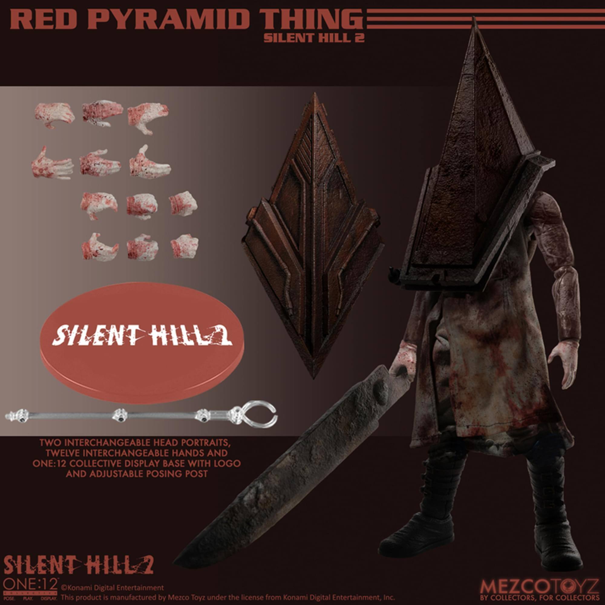 RED PYRAMID THING  
SILENT HILL 2  

TWO INTERCHANGEABLE HEAD PORTRAITS,  
TWELVE INTERCHANGEABLE HANDS AND  
ONE:12 COLLECTIVE DISPLAY BASE WITH LOGO AND ADJUSTABLE POSING POST  

SILENT HILL 2  
ONE:12  
©Konami Digital Entertainment  

This product is manufactured by Mezco Toyz under the license from Konami Digital Entertainment, Inc.  
MEZCOTOYZ BY COLLECTORS, FOR COLLECTORS