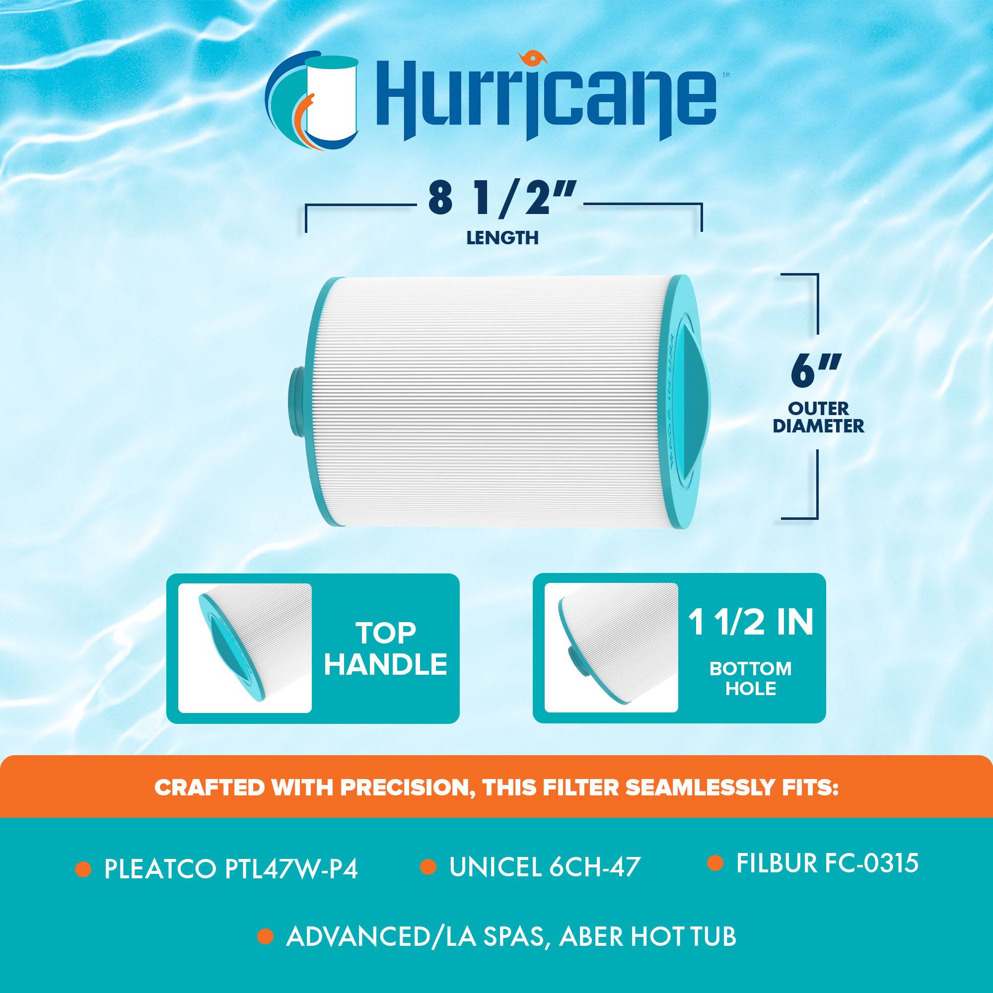 Hurricane  
8 1/2" LENGTH  
6" OUTER DIAMETER  
TOP HANDLE  
1 1/2 IN BOTTOM HOLE  

CRAFTED WITH PRECISION, THIS FILTER SEAMLESSLY FITS:  
- PLEATCO PTL47W-P4  
- UNICEL 6CH-47  
- FILBUR FC-0315  
- ADVANCED/LA SPAS, ABER HOT TUB