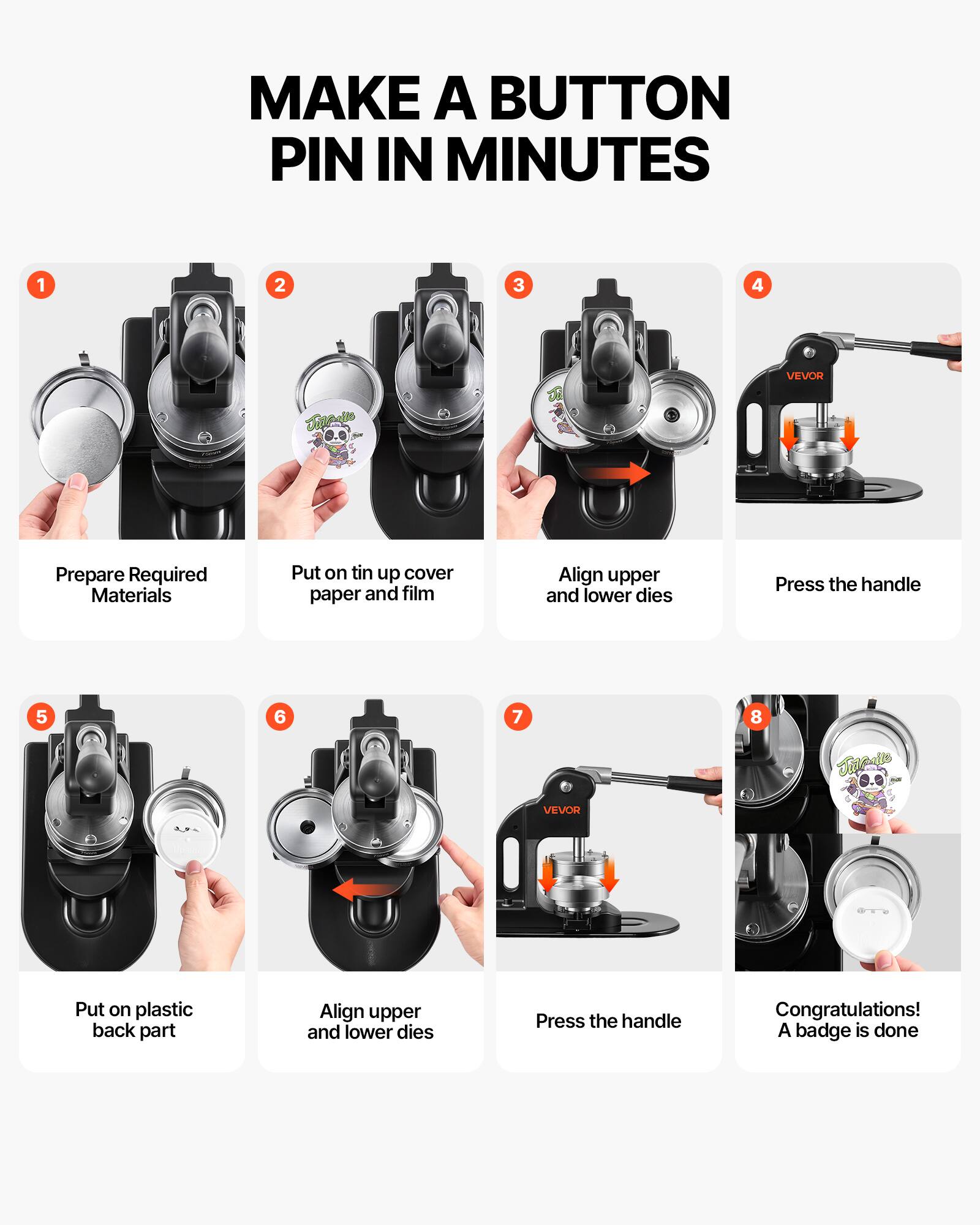 MAKE A BUTTON PIN IN MINUTES

1. Prepare Required Materials
2. Put on tin up cover paper and film
3. Align upper and lower dies
4. Press the handle
5. Put on plastic back part
6. Align upper and lower dies
7. Press the handle
8. Congratulations! A badge is done