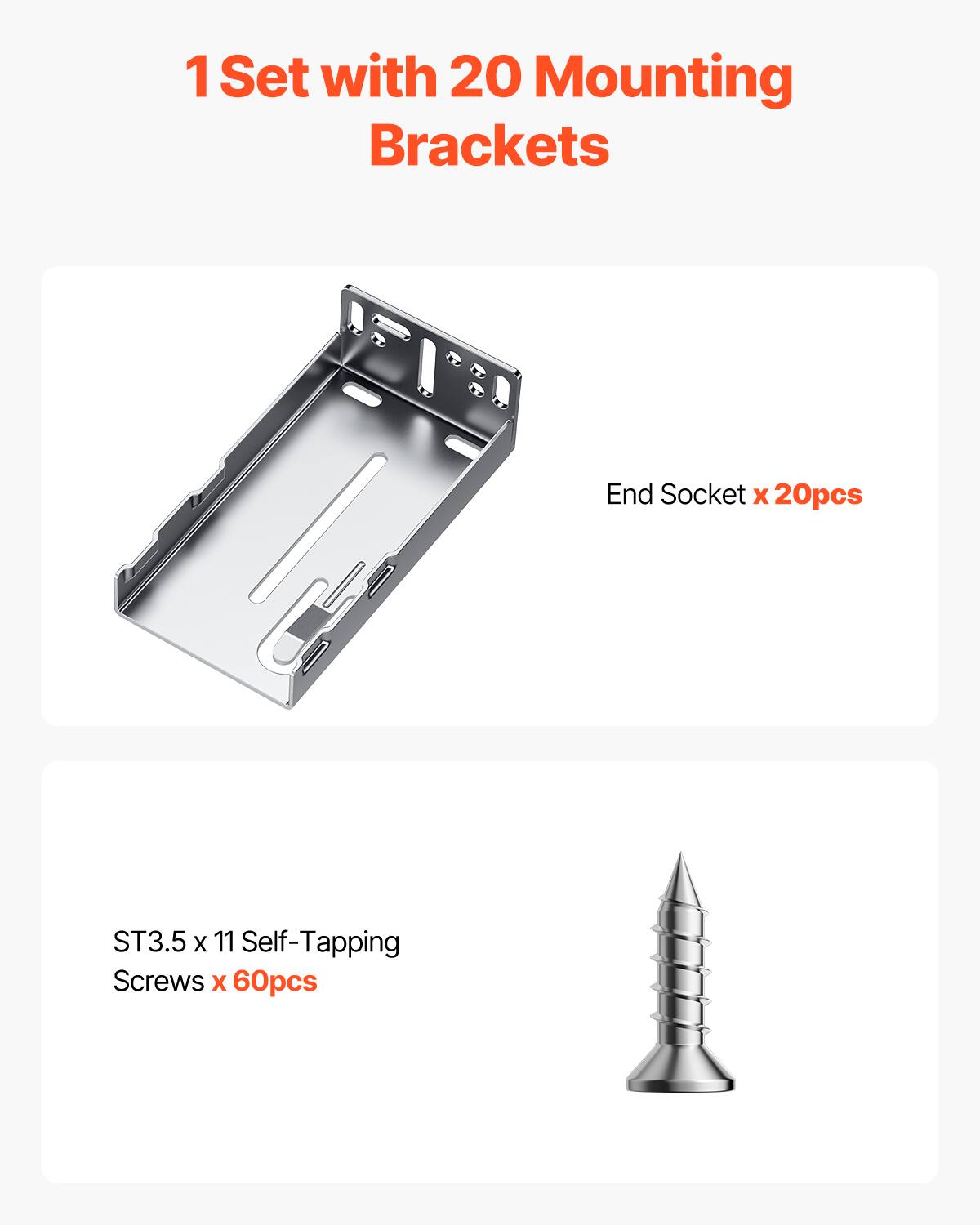 1 Set with 20 Mounting Brackets  
End Socket x 20pcs  
ST3.5 x 11 Self-Tapping Screws x 60pcs