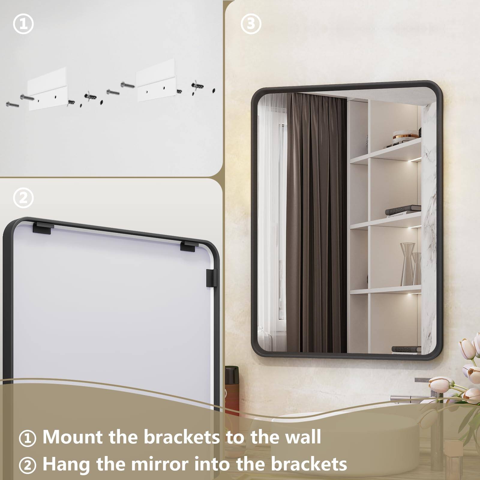 1. Mount the brackets to the wall  
2. Hang the mirror into the brackets