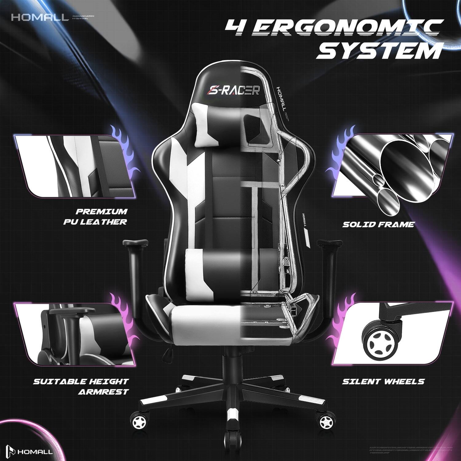 HOMALL  
4 ERGONOMIC SYSTEM S-RACER HOMALL  
PREMIUM PU LEATHER  
SOLID FRAME  
SUITABLE HEIGHT ARMREST  
SILENT WHEELS  
HOMALL