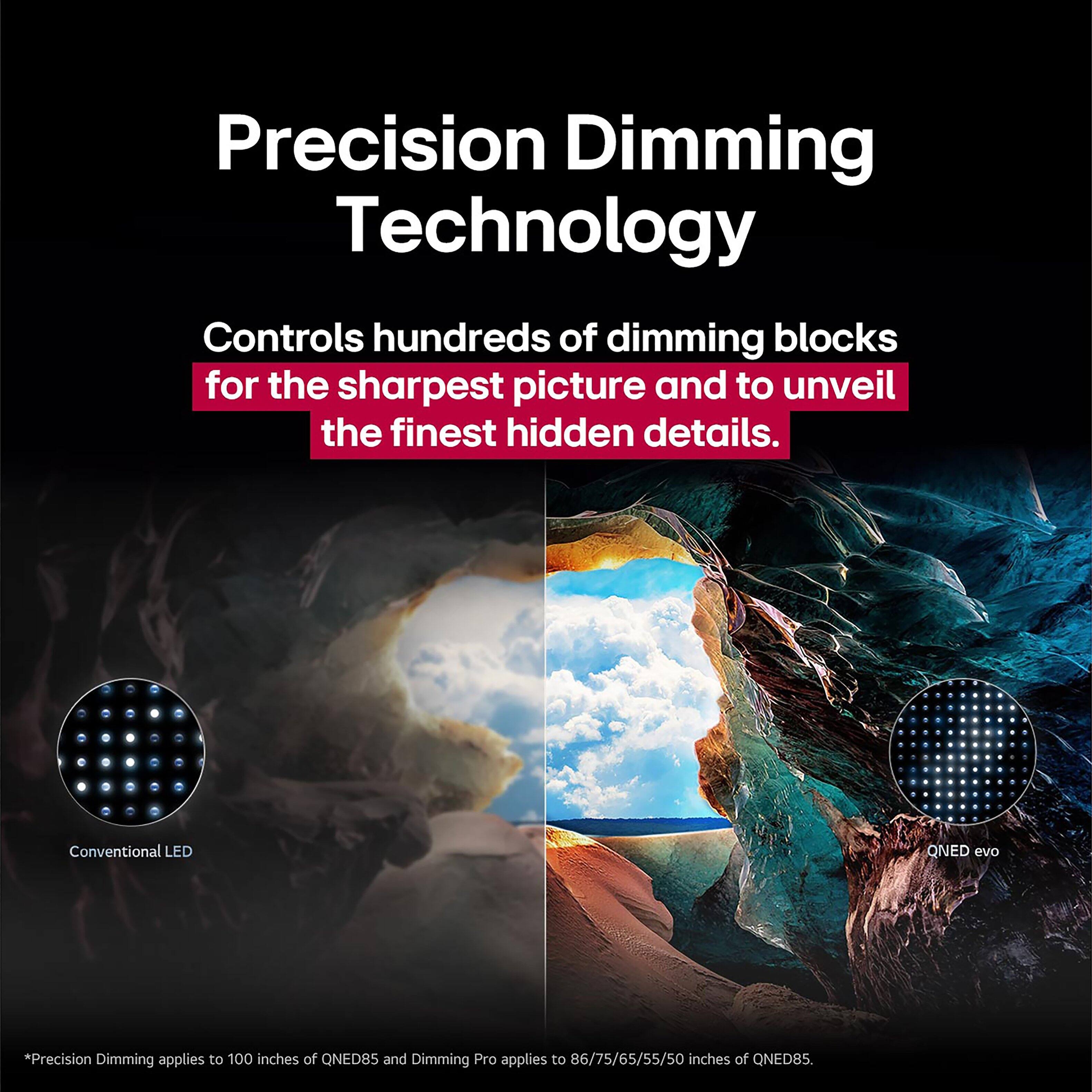 Precision Dimming Technology controls hundreds of dimming blocks for the sharpest picture and to unveil the finest hidden details. Conventional LED OQNED evo applies to 100 inches of QNED8S, and Dimming Pro applies to 86/75/65/55/50 inches of QNED8S.