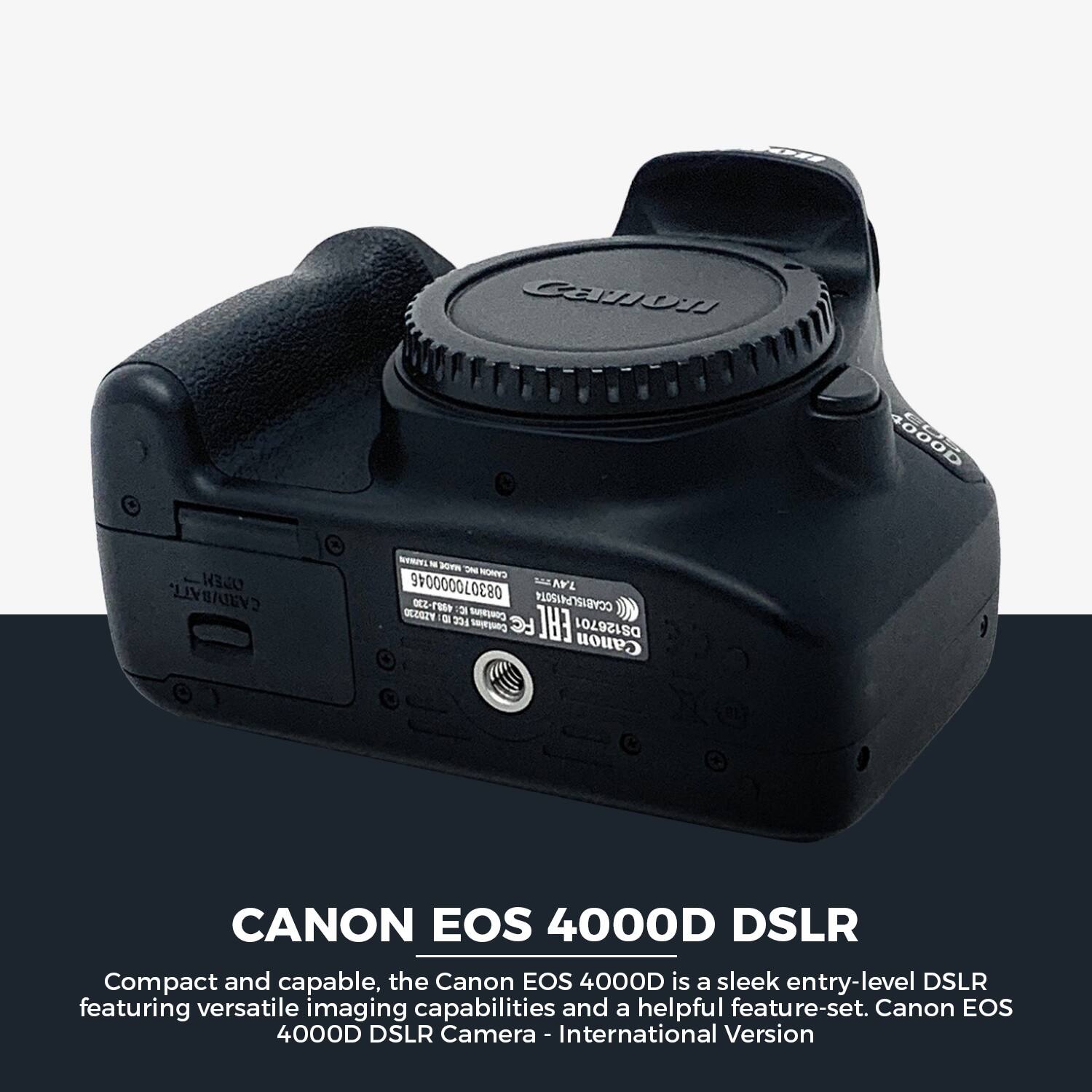 CANON EOS 4000D DSLR

Compact and capable, the Canon EOS 4000D is a sleek entry-level DSLR featuring versatile imaging capabilities and a helpful feature-set. Canon EOS 4000D DSLR Camera - International Version

Cauui 4000D EH CARD/BATT. TAPHAN - JO u CYMOH 083070000046 SM AL 10-130 2 CCABISLP41SOT4 hY 204 Contains FC EAC DS126701