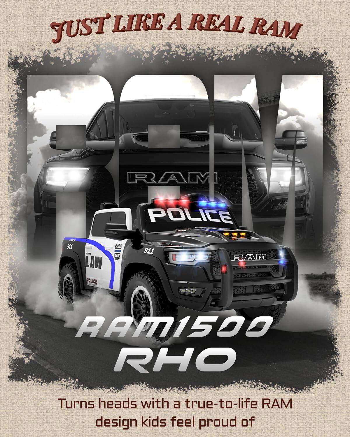 JUST LIKE A REAL RAM

RAM POLICE RC 911 LAW POLICE LE 911 RAM RAM1500 RHO

Turns heads with a true-to-life RAM design kids feel proud of