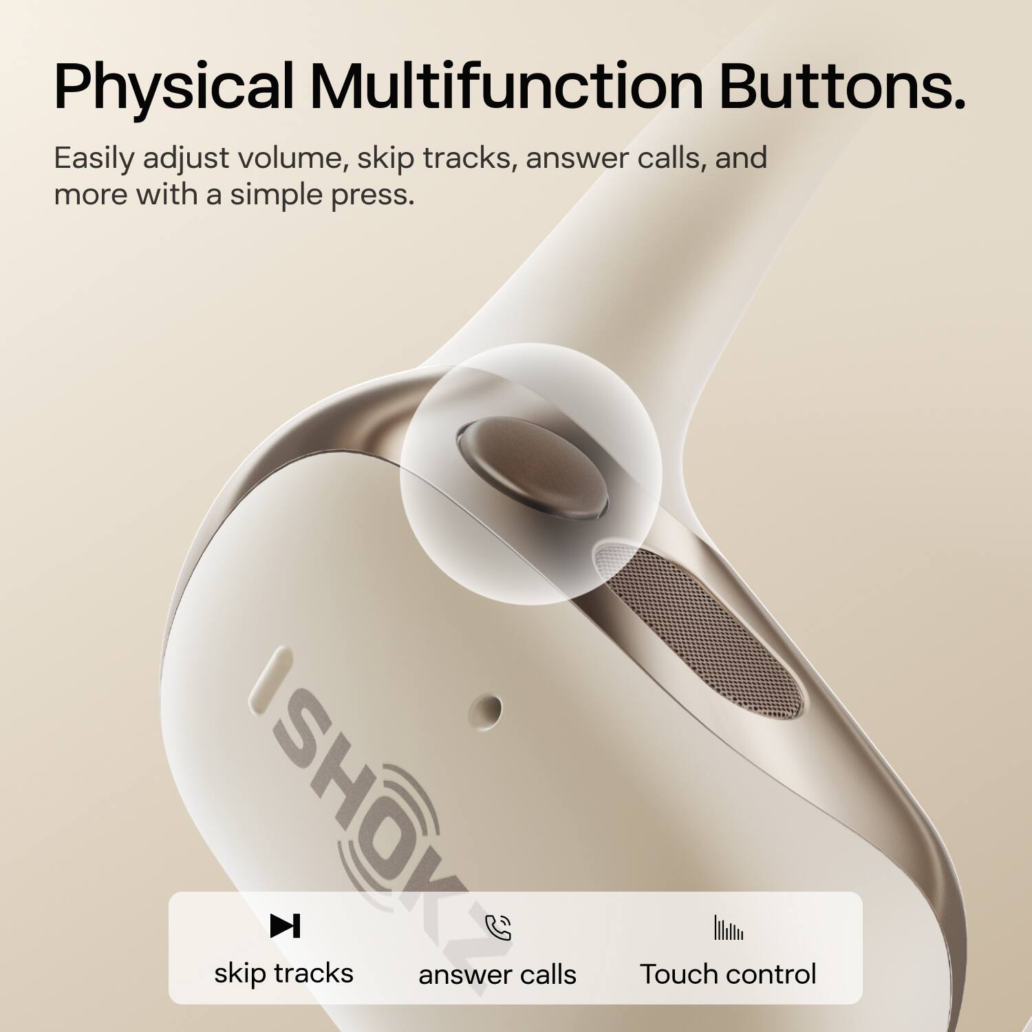 Physical Multifunction Buttons.

Easily adjust volume, skip tracks, answer calls, and more with a simple press.

- skip tracks
- answer calls
- Touch control
