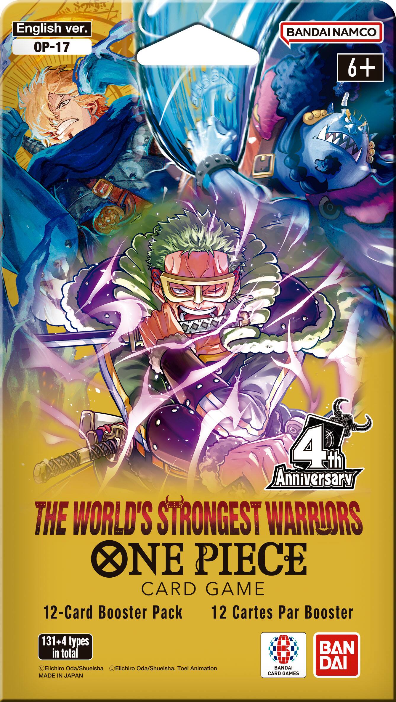 English ver. OP-17  
BANDAI NAMCO 6+  
4th Anniversary THE WORLD'S STRONGEST WARRIORS ONE PIECE CARD GAME  
12-Card Booster Pack 12 Cartes Par Booster  
131+4 types in total Eiichiro Oda/Shueisha Eiichiro Oda/Shueisha, Toei Animation  
MADE IN JAPAN  
BANDAI CARD GAMES