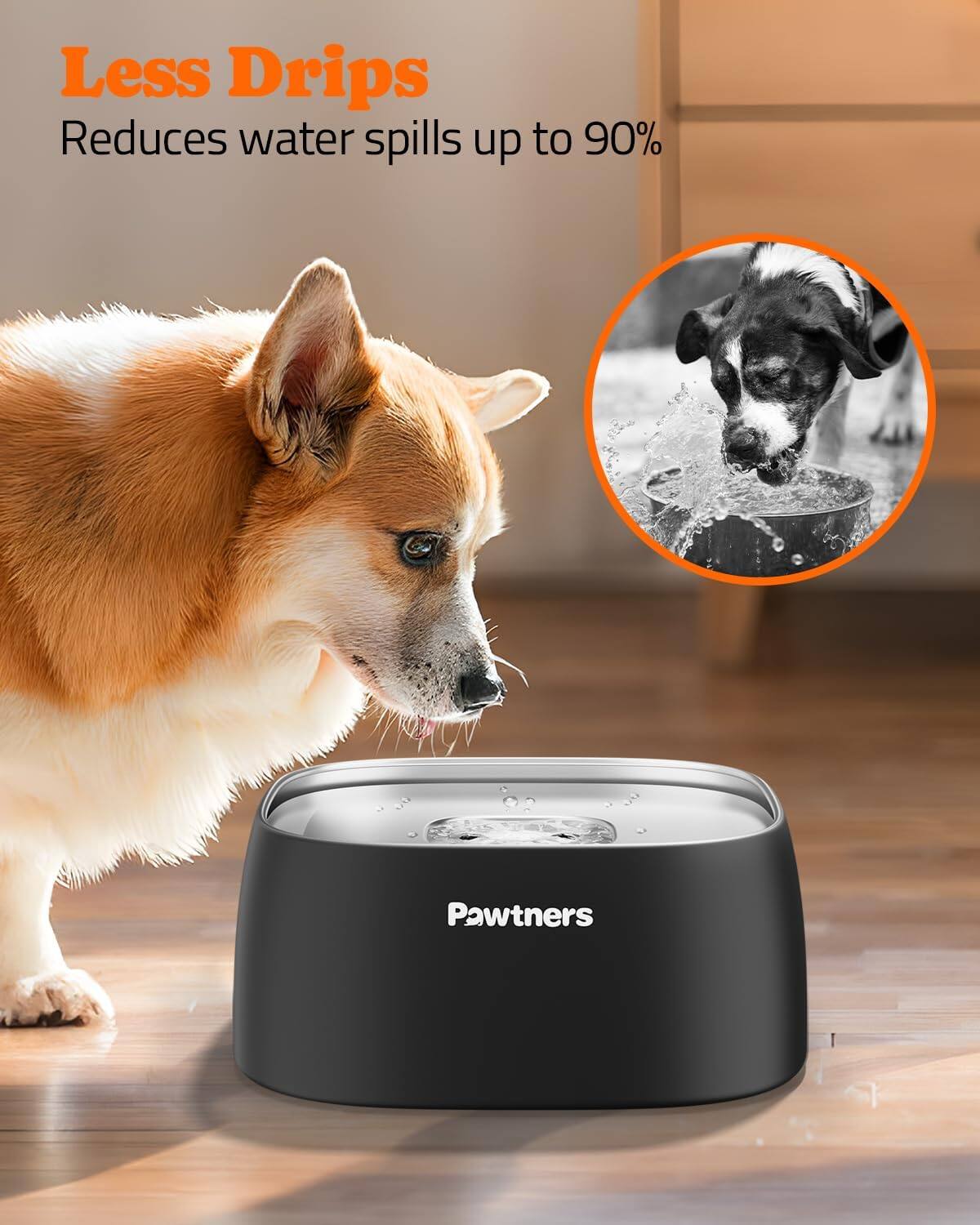 Less Drips  
Reduces water spills up to 90%  

Pawtners
