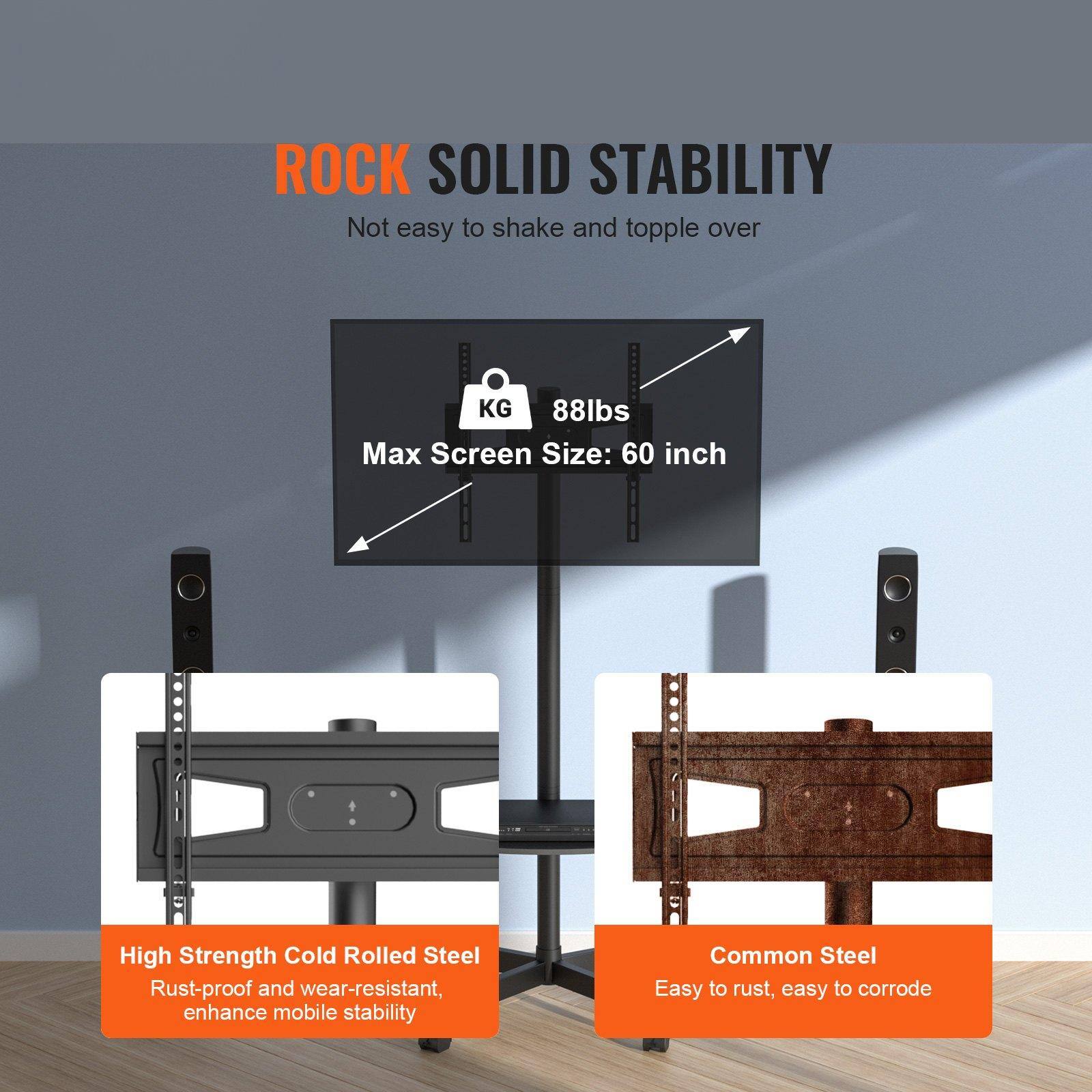 **ROCK SOLID STABILITY**  
Not easy to shake and topple over

- **Max Screen Size:** 60 inch  
- **Weight Capacity:** 88 lbs

**High Strength Cold Rolled Steel**  
Rust-proof and wear-resistant, enhance mobile stability

**Common Steel**  
Easy to rust, easy to corrode