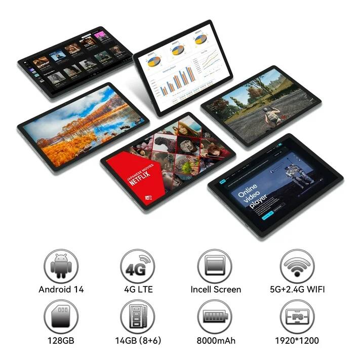 MOVIES NETFLIX  
Online video player  
Android 14  
4G LTE  
Incell Screen  
5G+2.4G WIFI  
128GB  
14GB (8+6)  
8000mAh  
1920*1200