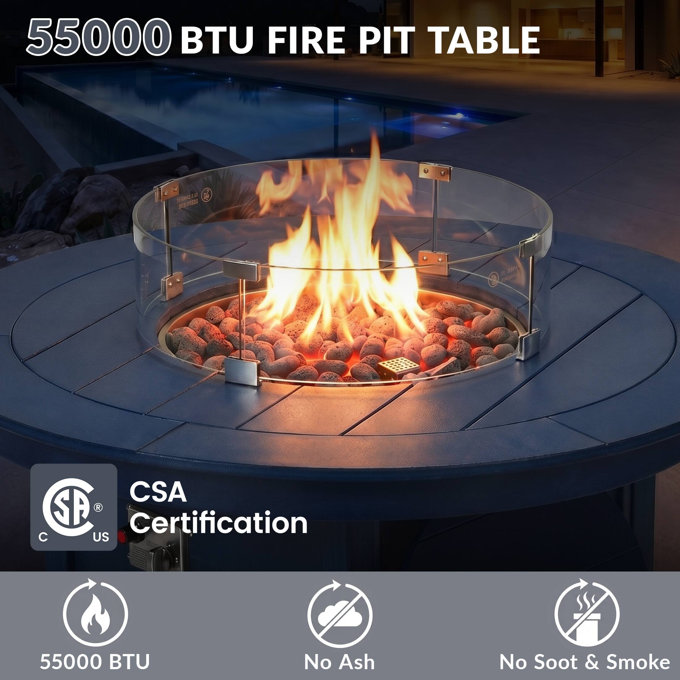55000 BTU FIRE PIT TABLE

CSA Certification

55000 BTU

No Ash

No Soot & Smoke