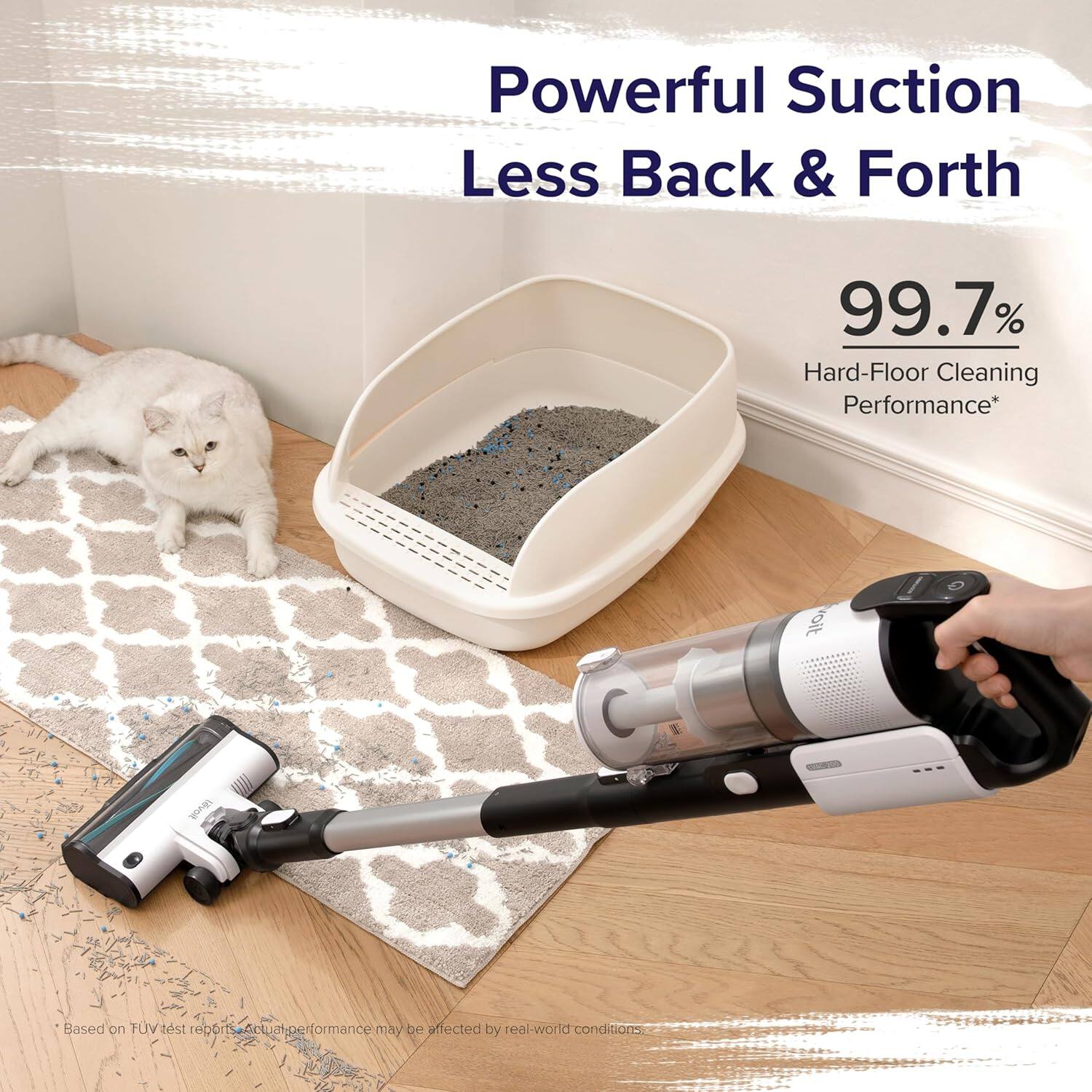 Powerful Suction Less Back & Forth  
99.7% Hard-Floor Cleaning Performance*  
voit 0 T -- 0M  
Based on TUV test reports  
Actual performance may be affected by real-world conditions
