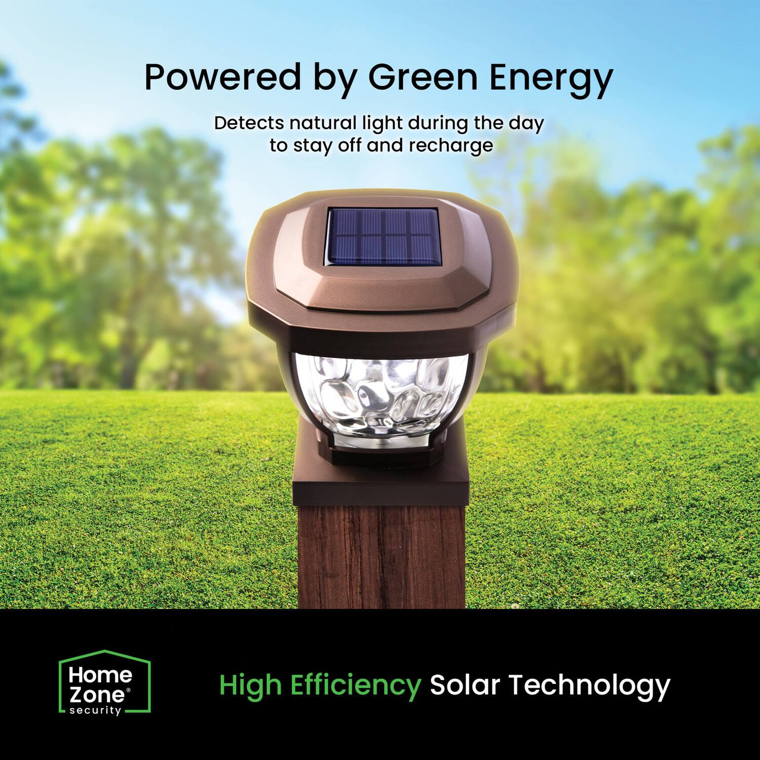 Powered by Green Energy  
Detects natural light during the day to stay off and recharge  

Home Zone security  
High Efficiency Solar Technology