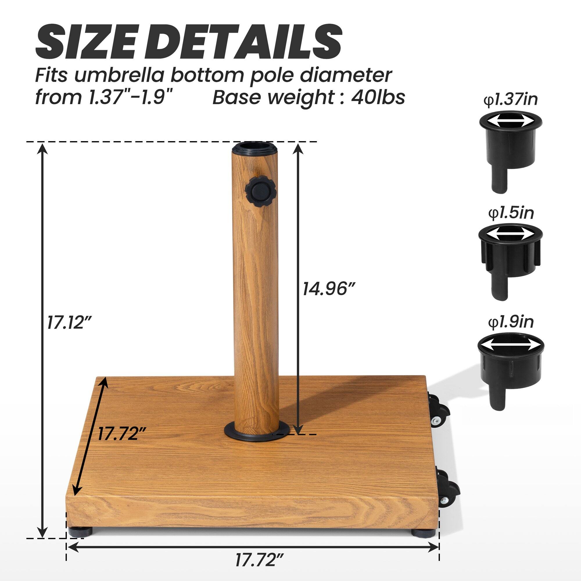 **SIZE DETAILS**

Fits umbrella bottom pole diameter from 1.37"–1.9"

Base weight: 40lbs

- 1.37in
- 1.5in
- 1.9in

- 17.72"
- 17.12"
- 14.96"
- 17.72"