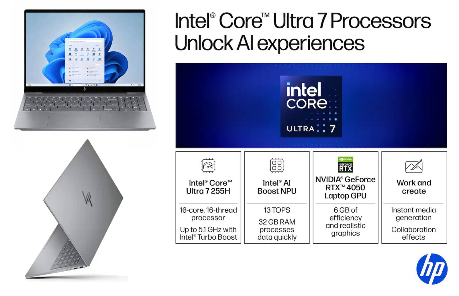 - Intel Core Ultra 7 Processors Unlock AI experiences
- Intel Core Ultra 7 IDA
- Intel CoreM Ultra 7 255H 16-core, 16-thread processor Up to 5.1 GHz with Intel Turbo Boost
- Intel AI Boost NPU 13 TOPS
- 32 GB RAM processes data quickly
- NVIDIA GeForce RTX 4050 Laptop GPU 6 GB of efficiency and realistic graphics
- Work and create
- Instant media generation
- Collaboration effects
- hp
