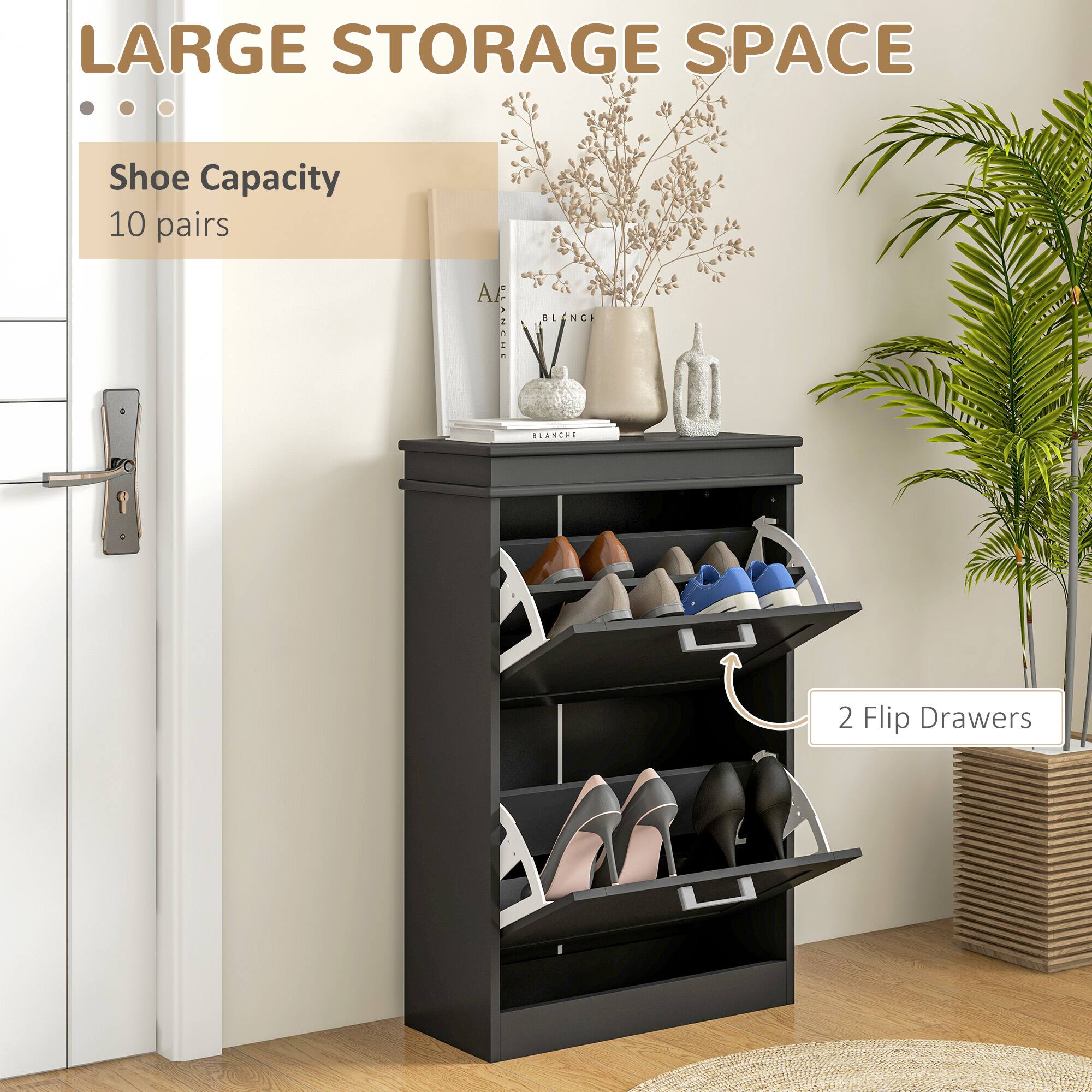LARGE STORAGE SPACE
Shoe Capacity 10 pairs
2 Flip Drawers